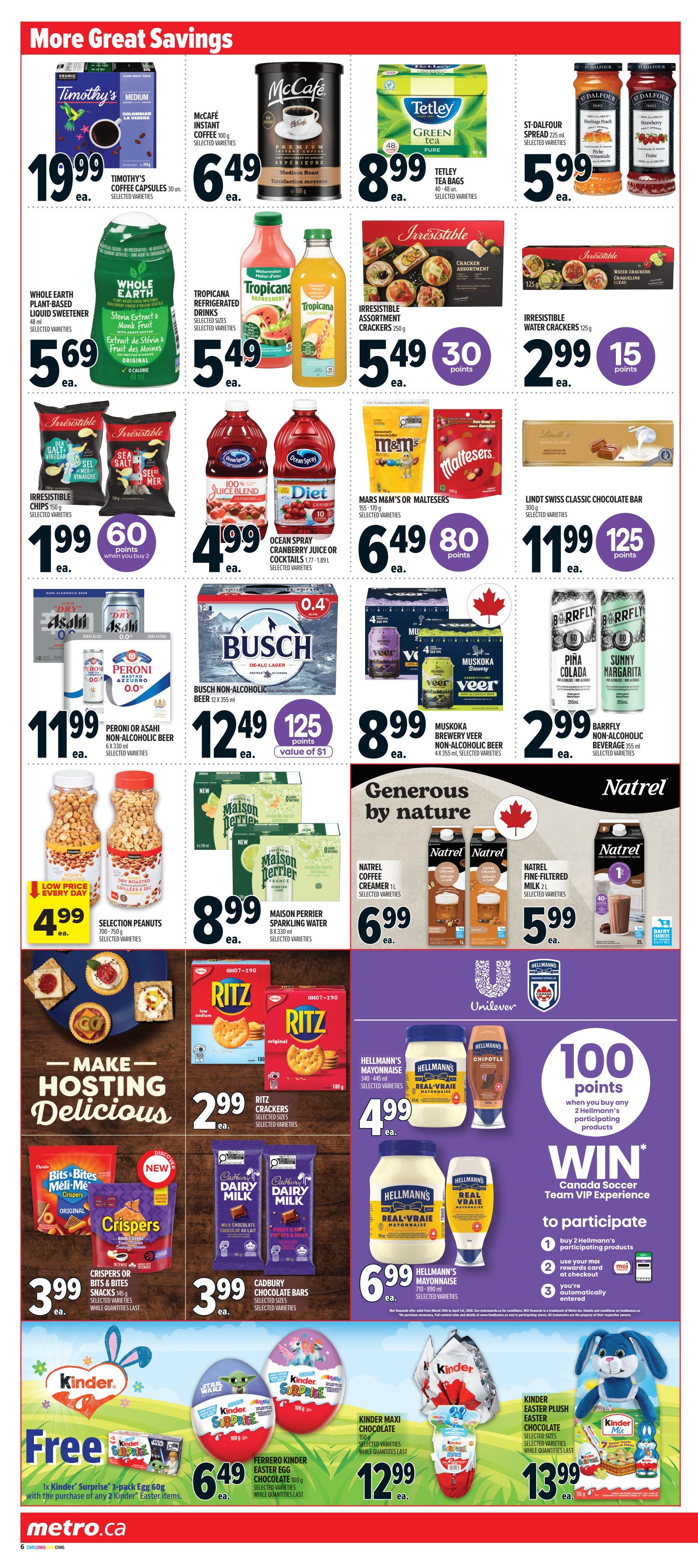 Metro Ontario weekly flyer specials page 11 features 'More Great Savings' with Timothy's Coffee Capsules at $19.99, McCafe Instant Coffee for $6.49, and Tetley Green Tea Bags for $8.99. Also featured are Whole Earth Plant-Based Liquid Sweetener for $5.69, Tropicana Refrigerated Drinks for $5.49, and Irresistible Assortment Crackers for $5.49. Other deals include Irresistible Chips for $1.99 when you buy 2, Ocean Spray Cranberry Juice or Cocktails for $4.99, and Mars M&M's or Maltesers for $6.49. Busch Non-Alcoholic Beer is $12.49, with 125 bonus points. Peroni or Asahi Non-Alcoholic Beer 6x 350ml is $11.99. Muskoka Brewery Non-Alcoholic Beer is $8.99, and Barrfly Non-Alcoholic Beverage is $2.99. Selection Peanuts are $4.99 with a 'Low Price Every Day' tag. Maison Perrier Sparkling Water 8x 330ml is $8.99. Natrel Coffee Creamer is $6.99 and Natrel Fine-Filtered Milk is $5.99. Ritz Crackers are $2.99. Hellmann's Mayonnaise is $4.99. A 'Make Hosting Delicious' section highlights Ritz Crackers. Crispers or Bits & Bites Snacks are $3.99 while quantities last. Cadbury Chocolate Bars are $3.99. A 'Win Canada Soccer Team VIP Experience' promotion offers 100 points when you buy 2 Hellmann's participating products. Finally, Kinder offers include a 'Free' 1x Kinder Surprise 3-pack Egg with the purchase of any 2 Kinder Easter items, Ferrero Kinder Easter Egg Chocolate for $6.49, Kinder Maxi Chocolate for $12.99, and Kinder Easter Plush Easter Chocolate for $13.99.