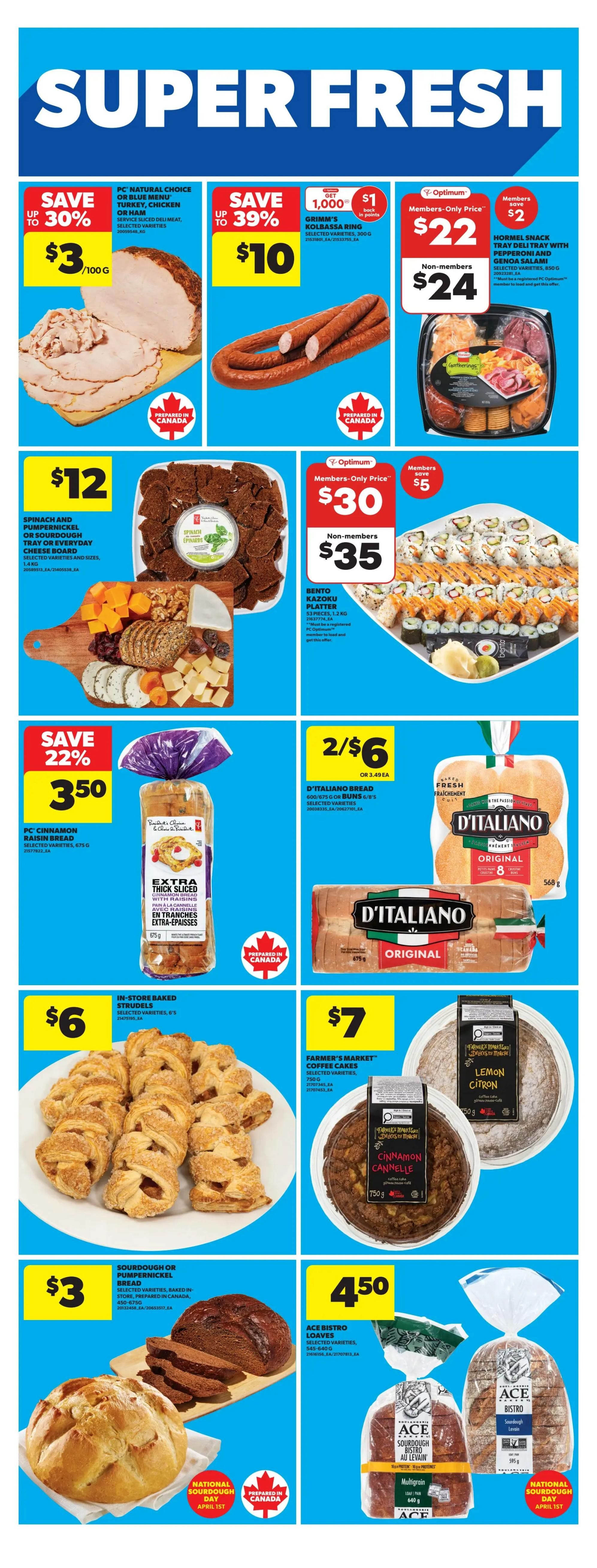 Real Canadian Superstore weekly flyer specials page 22. Save up to 30% on PC Natural Choice or Blue Menu Turkey, Chicken, or Ham service sliced deli meat for $3 per 100g. Save up to 39% on Grimm's Kolbassa Ring selected varieties for $10, with a $1 back in points offer. Hormel Snack Tray Deli Tray with Pepperoni and Geno Salami selected varieties is $22 for members (save $2) and $24 for non-members. Get a Spinach and Pumpernickel or Sourdough Tray or Everyday Cheese Board for $12. Bento Kazoku Platter is $30 for members (save $5) and $35 for non-members. Save 22% on PC Cinnamon Raisin Bread selected varieties, 675g for $3.50. D'Italiano Bread Buns or Buns selected varieties are 2 for $6. In-store baked Strudels selected varieties are $6. Farmer's Market Coffee Cakes selected varieties, 750g are $7. Sourdough or Pumpernickel Bread selected varieties, baked in-store, prepared in Canada are $3. Ace Bistro Loaves selected varieties, 545-640g are $4.50. Features National Sourdough Day April 1st.