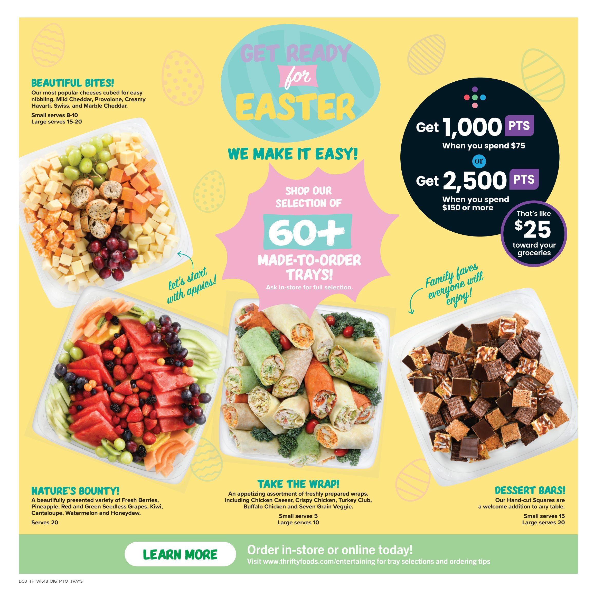 Thrifty Foods flyer page 10 features Easter entertaining ideas. Get 1,000 bonus points when you spend $75, or 2,500 bonus points when you spend $150 or more, which is like $25 toward groceries. The page showcases 'Beautiful Bites' cheese trays with Mild Cheddar, Provolone, Creamy Havarti, Swiss, and Marble Cheddar, available in small (serves 8-10) and large (serves 15-20). 'Nature's Bounty' fruit trays offer a variety of fresh berries, pineapple, red and green seedless grapes, kiwi, cantaloupe, watermelon, and honeydew, serving 20. 'Take the Wrap' trays include an assortment of freshly prepared wraps like Chicken Caesar, Crispy Chicken, Turkey Club, Buffalo Chicken, and Seven Grain Veggie, in small (serves 5) and large (serves 10) sizes. 'Dessert Bars' feature hand-cut squares, available in small (serves 15) and large (serves 20). The page also highlights 'Get Ready for Easter' and 'We Make It Easy!' with over 60 made-to-order trays available. Order in-store or online at www.thriftyfoods.com/entertaining.