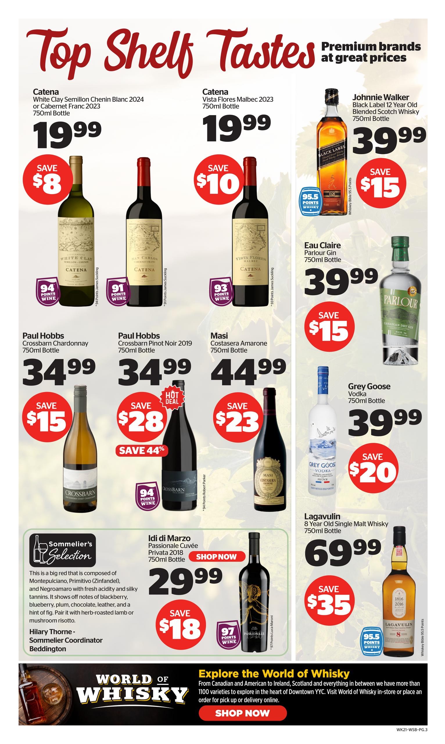 Calgary Co-op Wine Spirits Beer flyer, page 3. Top Shelf Tastes featuring premium brands at great prices. Catena White Clay Semillon Chenin Blanc 2023 is $19.99, save $8. Catena Vista Flores Malbec 2023 is $19.99, save $10. Johnnie Walker Black Label 12 Year Old Blended Scotch Whisky 750ml bottle is $39.99, save $15. Paul Hobbs Crossbarn Chardonnay 750ml bottle is $34.99, save $15. Paul Hobbs Crossbarn Pinot Noir 2019 750ml bottle is $34.99, save $28 (44% off). Masi Costasera Amarone 750ml bottle is $44.99, save $23. Eau Claire Parlour Gin 750ml bottle is $39.99, save $15. Grey Goose Vodka 750ml bottle is $39.99, save $20. Lagavulin 8 Year Old Single Malt Whisky 750ml bottle is $69.99, save $35. Sommelier's Selection: Idi di Marzo Passionale Cuvée Privata 2018 750ml bottle is $29.99, save $18. Explore the World of Whisky with over 1100 varieties from Canada and Ireland, Scotland, and everything in between. Visit World of Whisky in-store or order online for pick up or delivery.