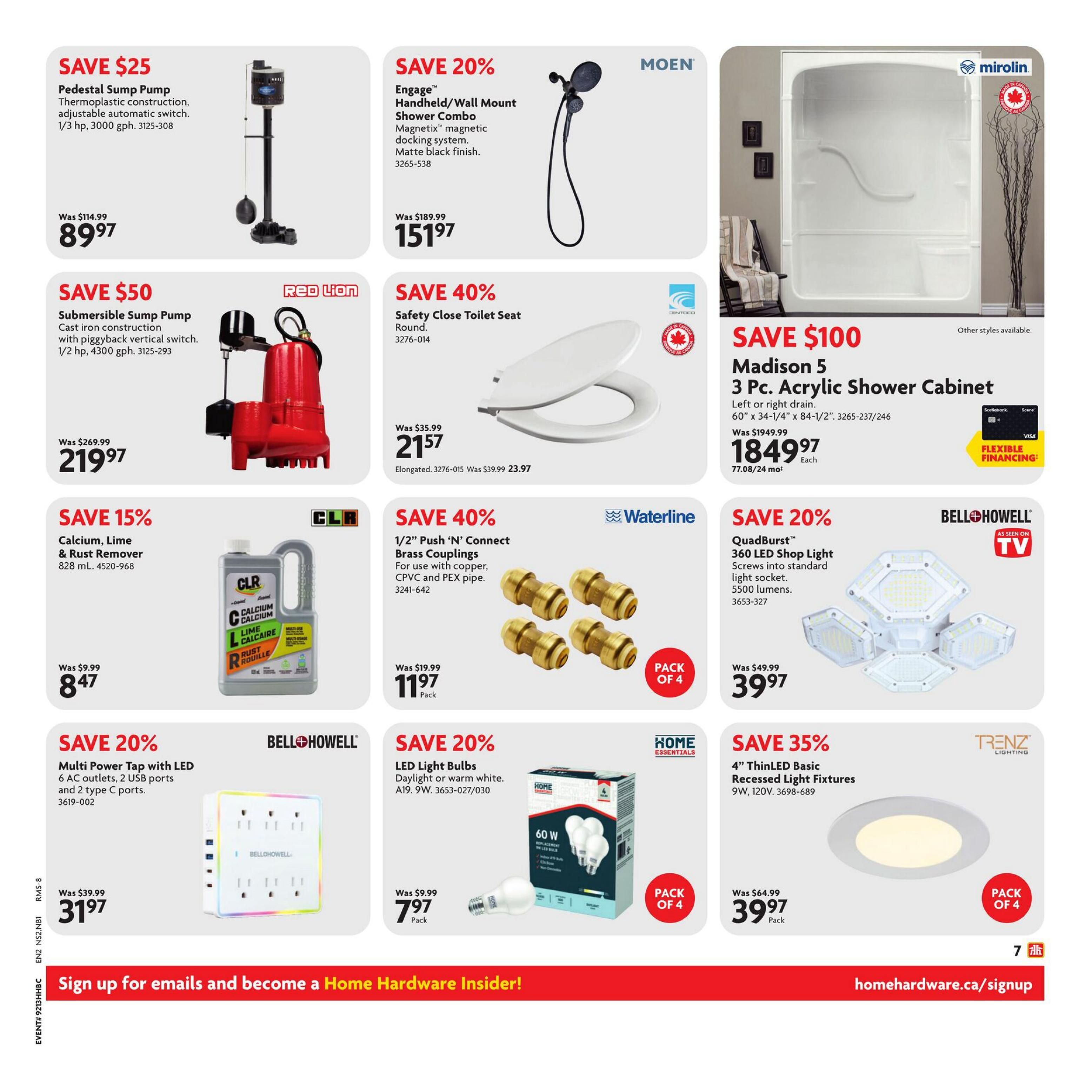 Home Hardware flyer page 12 featuring various home improvement deals. Save $25 on a Pedestal Sump Pump, now $89.97. Save $50 on a Submersible Sump Pump, now $219.97. Save 20% on a MOEN Engage Handheld/Wall Mount Shower Combo with magnetic docking system, matte black finish, now $151.97. Save $100 on a Madison 5 3 Pc. Acrylic Shower Cabinet, now $1849.97 each. Save 40% on a Safety Close Toilet Seat, Round, now $21.57. Save 15% on Calcium, Lime & Rust Remover, 828 mL, now $8.47. Save 40% on 1/2' Push 'N' Connect Brass Couplings for copper, CPVC and PEX pipe, pack of 4, now $11.97. Save 20% on Bell+Howell QuadBurst 360 LED Shop Light, 5500 lumens, now $39.97. Save 20% on Home Essentials LED Light Bulbs, Daylight or warm white, A19, 9W, pack of 4, now $7.97. Save 20% on a Bell+Howell Multi Power Tap with 6 AC outlets, 2 USB ports and 2 type C ports, now $31.97. Save 35% on TRENZ LIGHTING 4' ThinLED Basic Recessed Light Fixtures, 9W, 120V, pack of 4, now $39.97. Sign up for emails and become a Home Hardware Insider at homehardware.ca/signup.