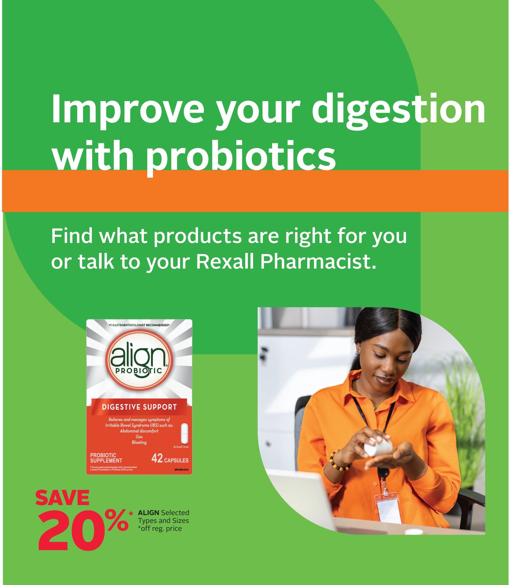 Rexall flyer page 6: Improve your digestion with probiotics. Find what products are right for you or talk to your Rexall Pharmacist. Featuring Align Probiotic Digestive Support, a probiotic supplement in a 42-capsule bottle, recommended by gastroenterologists. Save 20% off regular price on selected types and sizes of Align Probiotic. A woman in an orange shirt is shown holding a bottle of Align Probiotic.