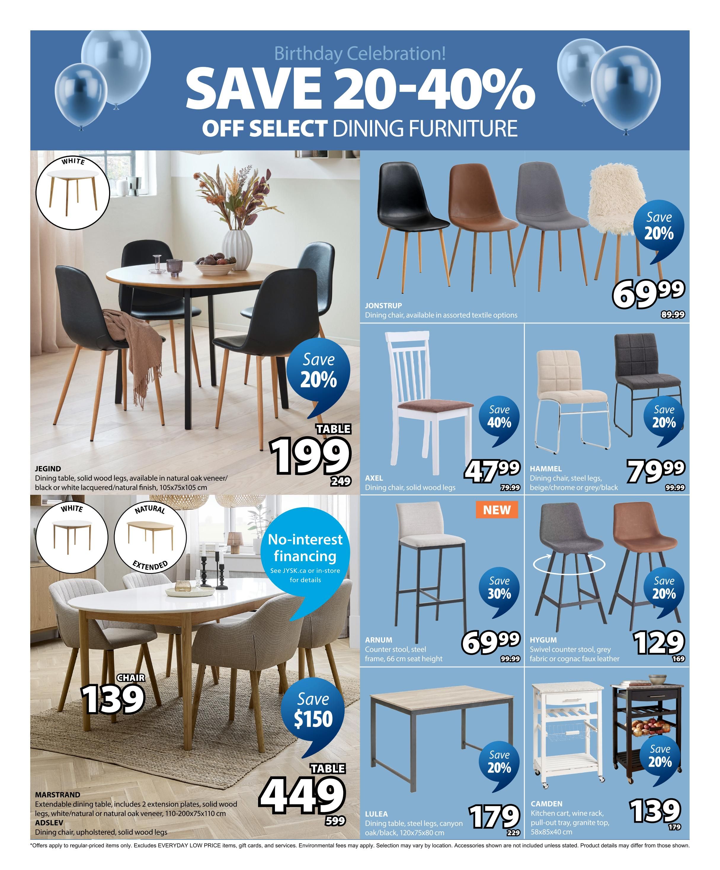 Jysk flyer page 3 features a Birthday Celebration with savings of 20-40% off select dining furniture. Featured items include the JEGIND dining table in natural oak veneer or black/white lacquered finish for $199 (regularly $249). The MARSTRAND extendable dining table with 2 extension plates in solid wood legs, available in natural or natural oak veneer, is $449 (regularly $599), and includes 2 ADSLEV upholstered dining chairs for $139. Also available are JONSTRUP dining chairs in assorted textile options for $69.99 (regularly $89.99), AXEL dining chairs with solid wood legs for $47.99 (regularly $79.99) with a 40% saving, HAMMEL dining chairs with steel legs in beige, chrome, or grey/black for $79.99 (regularly $99.99). Bar seating options include the ARNUM counter stool in steel frame for $69.99 (regularly $99.99) with a 30% saving, and the HYGUM swivel counter stool in grey fabric or cognac faux leather for $129 (regularly $169). Additional dining tables include the LULEA dining table with steel legs in canyon oak/black for $179 (regularly $229) with a 20% saving. The CAMDEN kitchen cart with wine rack, pull-out tray, and granite top is $139 (regularly $179) with a 20% saving. No-interest financing is available, see JYSK.ca or in-store for details. Offers apply to regular-priced items only, excluding EVERYDAY LOW PRICE items, gift cards, and services.