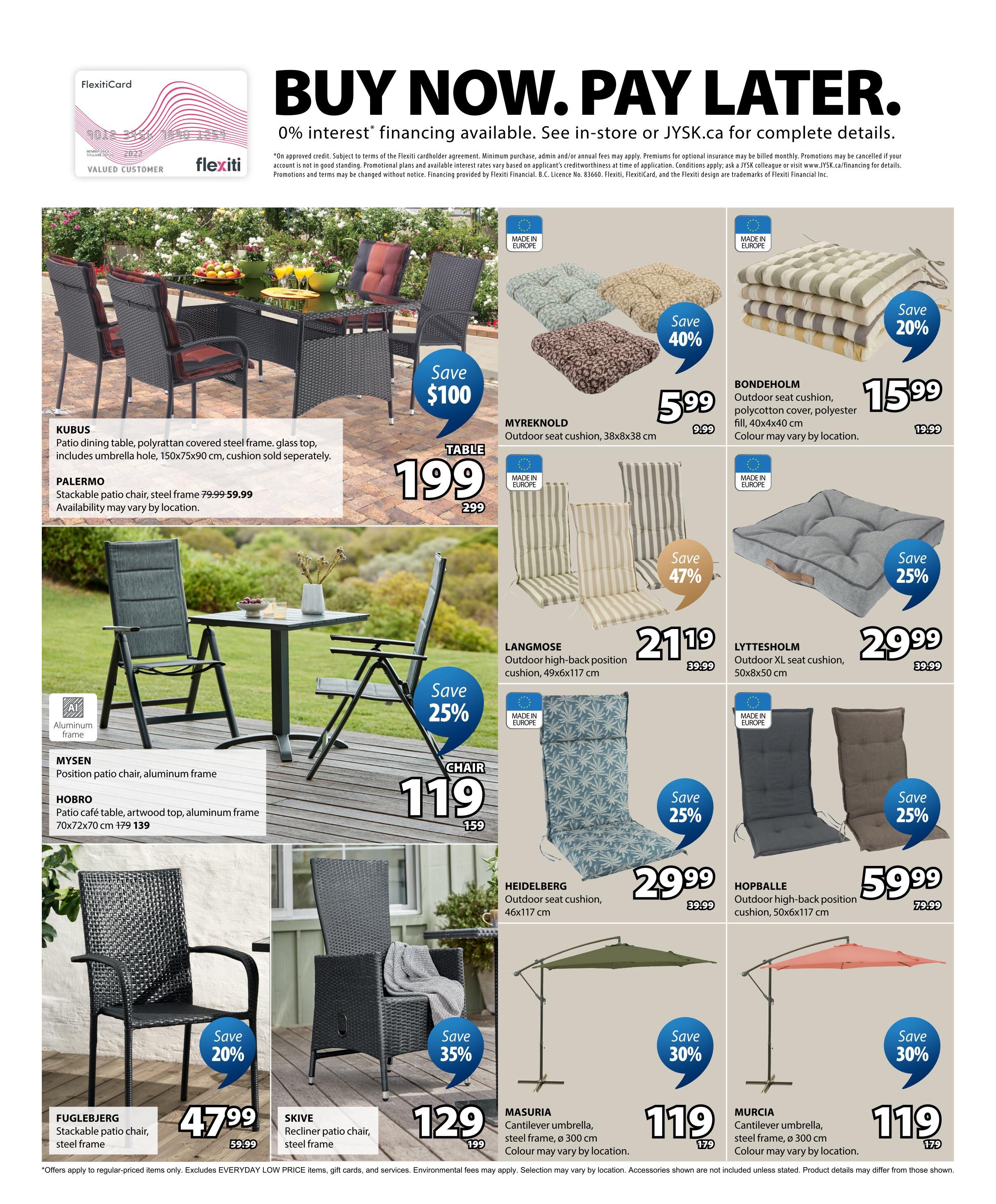 Jysk flyer specials page 10 features 'BUY NOW. PAY LATER.' with 0% interest financing. The Kubus patio dining table set is on sale for $199, down from $299, saving $100. The Palermo stackable patio chair is available for $59.99, down from $79.99. The Mysen position patio chair with aluminum frame is $119, down from $159, saving 25%. The Hobro patio café table with artwood top and aluminum frame is $139, down from $179. The Fuglebjerg stackable patio chair with steel frame is $47.99, down from $59.99, saving 20%. The Skive recliner patio chair with steel frame is $129, down from $199, saving 35%. Outdoor seat cushions are featured: Myreknold 38x38 cm for $5.99, down from $9.99, saving 40%; Langmose high-back position cushion 49x6x117 cm for $21.19, down from $39.99, saving 47%; Lyttesholm XL seat cushion 50x8x6x117 cm for $29.99, down from $39.99, saving 25%; Bondeholm outdoor seat cushion with polyester fill, 40x4x40 cm, for $15.99, down from $19.99, saving 20%; Heidelberg outdoor seat cushion 46x117 cm for $29.99, down from $39.99, saving 25%; and Hopballe outdoor high-back position cushion 50x6x117 cm for $59.99, down from $79.99, saving 25%. Also featured are Masuria cantilever umbrella with steel frame, 300 cm diameter, for $119, down from $179, saving 30%, and Murcia cantilever umbrella with steel frame, 300 cm diameter, for $119, down from $179, saving 30%.