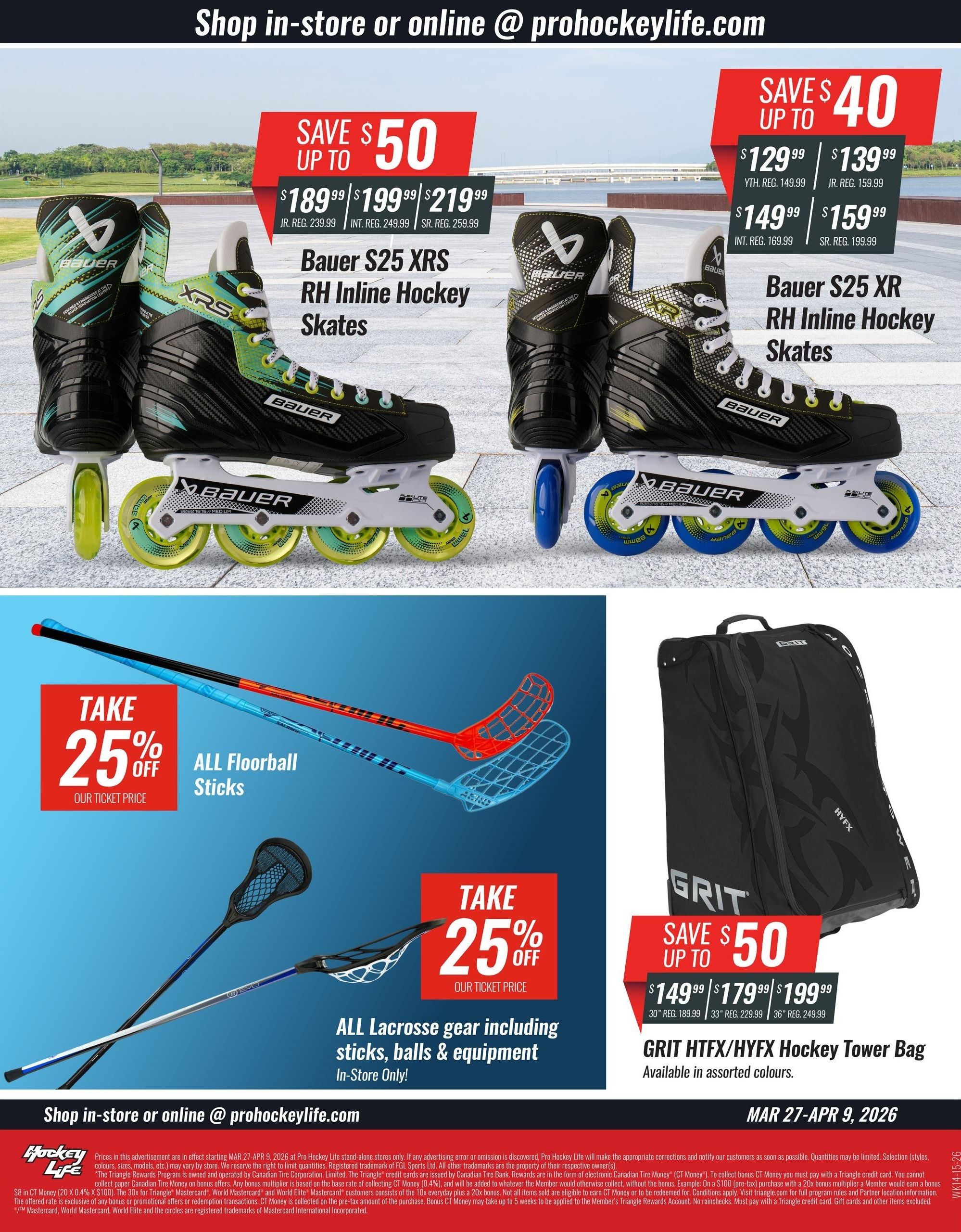 Pro Hockey Life flyer specials page 4. Save up to $50 on Bauer S25 XRS RH Inline Hockey Skates, with prices starting at $189.99 for Junior, $199.99 for Intermediate, and $219.99 for Senior. Save up to $40 on Bauer S25 XR RH Inline Hockey Skates, priced at $129.99 for Youth, $139.99 for Junior, $149.99 for Intermediate, and $159.99 for Senior. Take 25% off all Floorball sticks. Also, take 25% off all Lacrosse gear including sticks, balls & equipment, in-store only. Save up to $50 on the GRIT HTFX/HYFX Hockey Tower Bag, available in assorted colours, priced at $149.99 for 30', $179.99 for 33', and $199.99 for 36'. Shop in-store or online at prohockeylife.com.com. Valid March 27 - April 9, 2026.