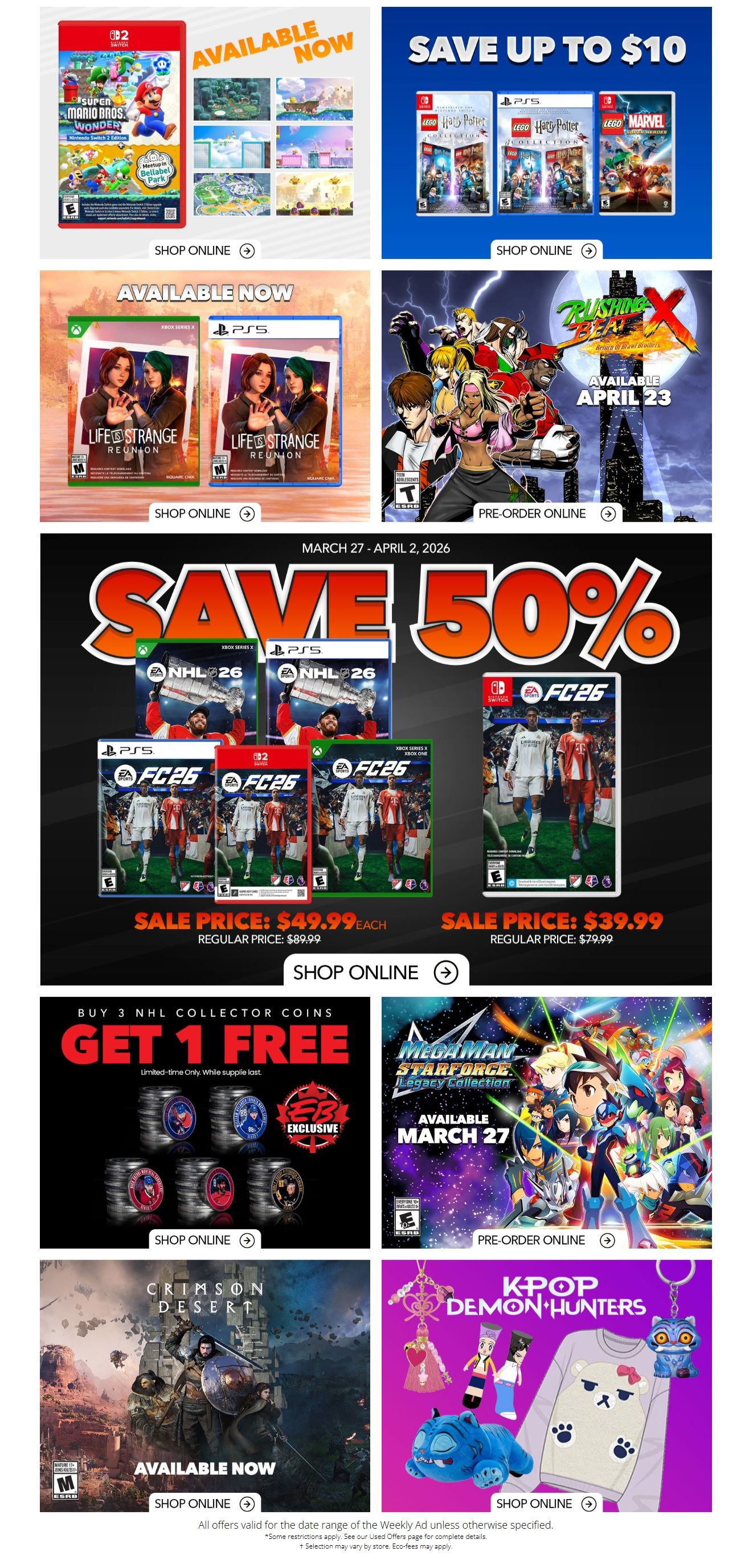 EB Games - GameStop weekly flyer page 2. Available now: Super Mario Bros. Wonder for Nintendo Switch. Save up to $10 on LEGO Harry Potter Collection for PS4, PS5, and LEGO Marvel Super Heroes. Available now: Life is Strange: True Colors for Xbox Series X and PS5. Pre-order Rushing Beat: Return of the Beat, available April 23. Save 50% on NHL 26 for PS5 and FC 26 for PS5, Xbox Series X/S, and Xbox One. NHL 26 is on sale for $49.99 each (regular price $89.99), and FC 26 is on sale for $39.99 (regular price $79.99). Buy 3 NHL Collector Coins and get 1 free, while supplies last. Pre-order Mega Man Star Force: Legacy Collection, available March 27. Available now: Crimson Desert. Shop online for K-Pop Demon Hunters merchandise including a sweater and plush toys.