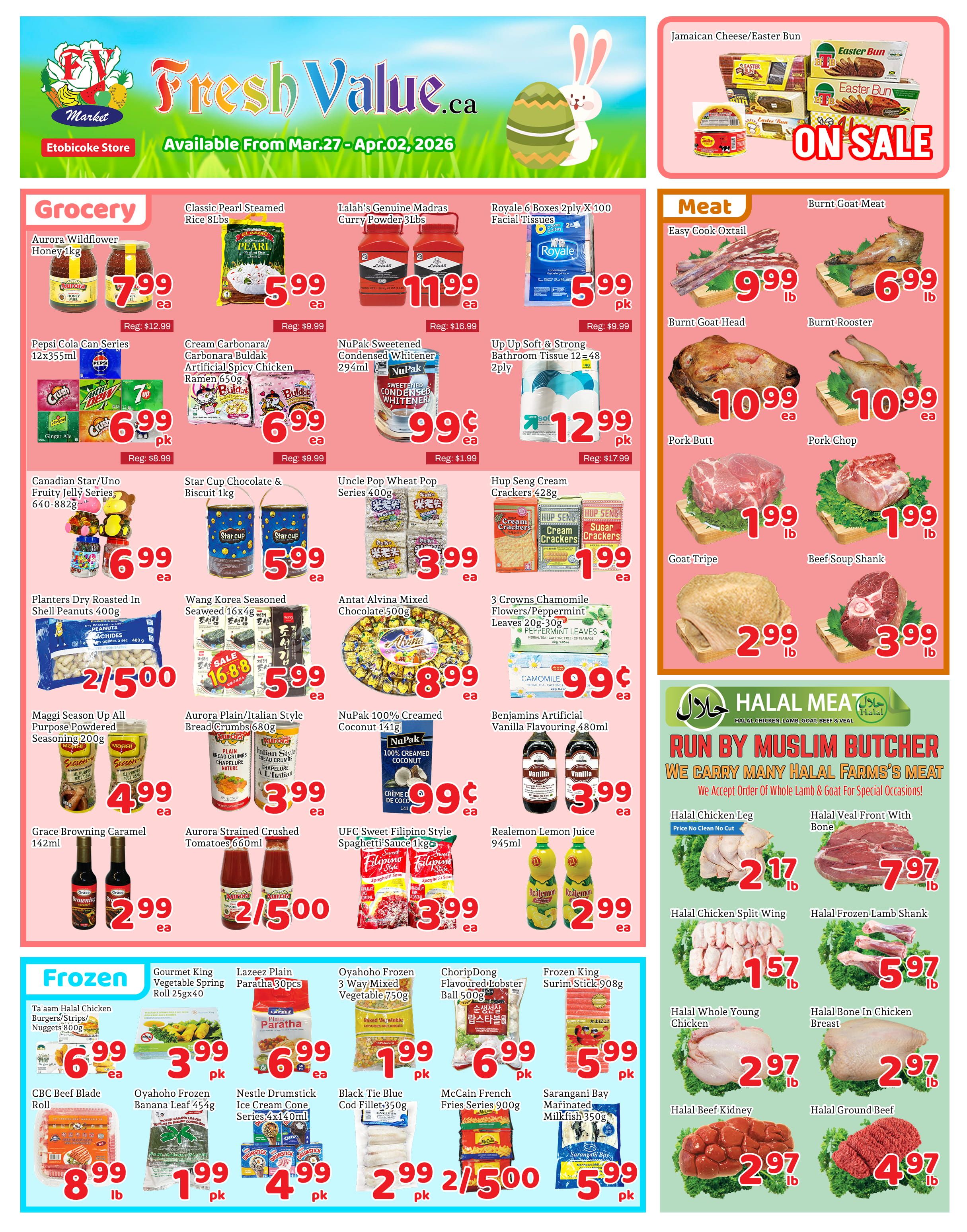 Fresh Value Market weekly flyer specials for the Etobicoke store, valid from March 27 to April 2, 2026. Featured grocery items include Aurora Wildflower Honey for $7.99, Classic Pearl Steamed Rice 8lbs for $5.99, Lalah's Genuine Madras Curry Powder 3lbs for $11.99, Pepsi Cola Can Series 12x355ml for $6.99, Cream Carbonara/Carbonara Buldak Artificial Spicy Chicken Ramen 650g for $6.99, NuPak Sweetened Condensed Whitener 294ml for $0.99, and Up Up Soft & Strong Bathroom Tissue 12=48 2ply for $12.99. Also available are Canadian Star/Uno Fruity Jelly Series 640-882g for $6.99, Star Cup Chocolate & Biscuit 1kg for $5.99, Uncle Pop Wheat Pop Series 400g for $3.99, Hup Seng Cream Crackers 428g for $1.99, Planters Dry Roasted in Shell Peanuts 400g for $2/5.00, Wang Korea Seasoned Seaweed 16x4g for $5.99, Antat Alvina Mixed Chocolate 500g for $8.99, 3 Crowns Chamomile Flowers/Peppermint Leaves 20g-30g for $0.99, Maggi Season Up All Purpose Seasoning 200g for $4.99, Aurora Plain/Italian Style Breads Crumbs 680g for $3.99, NuPak 100% Creamed Coconut 141g for $0.99, Benjamins Artificial Vanilla Flavouring 480ml for $3.99, Grace Browning Caramel 142ml for $2.99, Aurora Strained Crushed Tomatoes 660ml for $2/5.00, and UFC Sweet Filipino Style Spaghetti Sauce 1kg for $3.99. Realemon Lemon Juice 945ml is on sale for $2.99. Frozen items include Ta'aam Halal Chicken Burgers/Strips/Nuggets 800g for $6.99, Gourmet King Vegetable Spring Roll 25gx40 for $3.99, Lazeez Plain Paratha 30pcs for $6.99, Oyahoho Frozen 3 Way Mixed Vegetable 750g for $1.99, ChoripDong Flavoured Lobster Ball 500g for $6.99, and Frozen King Surimi Stick 908g for $5.99. Other frozen items are CBC Beef Blade Roll for $8.99lb, Oyahoho Frozen Banana Leaf 454g for $1.99pk, Nestle Drumstick Ice Cream Cone Series 4x140ml for $4.99pk, Black Tie Blue Cod Fillet 350g for $2.99pk, McCain French Fries Series 900g for $2/5.00, and Sarangani Bay Marinated Milkfish 350g for $5.99pk. Meat specials include Easy Cook Oxtail for $9.99lb, Burnt Goat Meat for $6.99lb, Burnt Goat Head for $10.99ea, Burnt Rooster for $10.99ea, Pork Butt for $1.99lb, Pork Chop for $1.99lb, Goat Tripe for $2.99lb, and Beef Soup Shank for $3.99lb. Halal Meat section features Halal Chicken Leg for $2.17lb, Halal Veal Front With Bone for $7.97lb, Halal Chicken Split Wing for $1.57lb, Halal Frozen Lamb Shank for $5.97lb, Halal Whole Young Chicken for $2.97lb, Halal Bone In Chicken Breast for $2.97lb, Halal Beef Kidney for $2.97lb, and Halal Ground Beef for $4.97lb. Jamaican Cheese/Easter Bun is on sale.