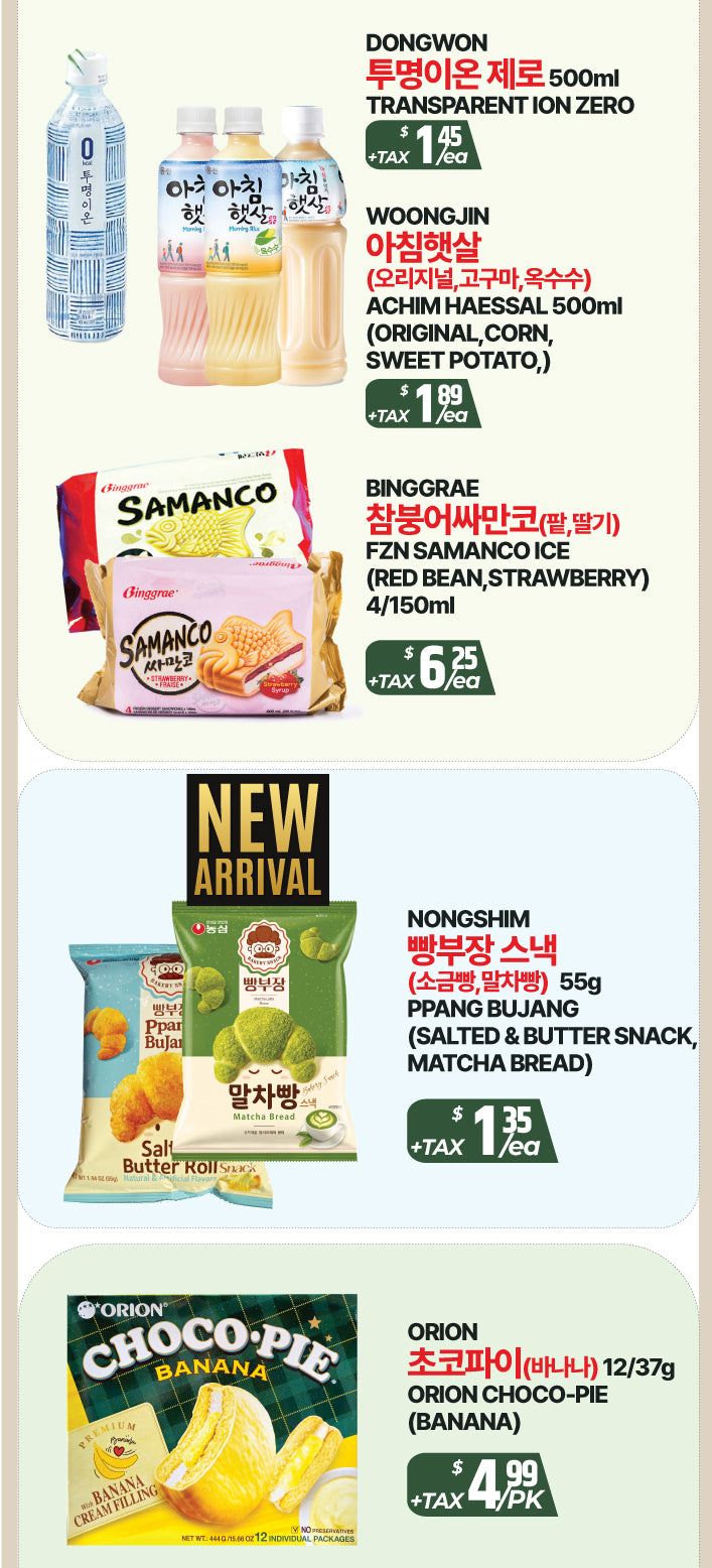 PAT Supermarket weekly flyer specials, page 6. Features Dongwon Transparent Ion Zero 500ml for $1.45 each. Woongjin Achim Haessal 500ml in Original, Corn, and Sweet Potato flavours for $1.89 each. Binggrae Fzn Samanco Ice in Red Bean and Strawberry flavours, 4 per 150ml pack, for $6.25 each. New arrival: Nongshim Ppang Bujang Salted & Butter Snack, Matcha Bread flavour, 55g, for $1.35 each. Orion Choco-Pie Banana flavour, 12 individual packages of 37g, for $4.99 per pack.