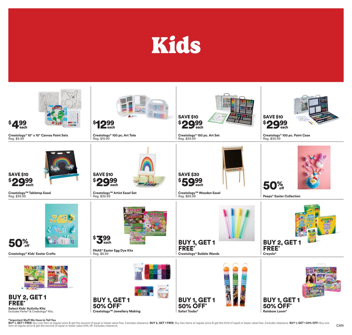 Michaels Kids' specials page 2. Featuring Creatology™ 10' x 10' Canvas Paint Sets for $4.99 each. Creatology™ 100 pc. Art Tote for $12.99 each. Creatology™ 150 pc. Art Set and Creatology™ 100 pc. Paint Case are both $29.99 each, saving $10. Creatology™ Tabletop Easel and Creatology™ Artist Easel Set are $29.99 each, saving $10. Creatology™ Wooden Easel is $59.99, saving $30. Peeps® Easter Collection is 50% off. Creatology™ Kids' Easter Crafts are 50% off. PAAS® Easter Egg Dye Kits are $3.99 each. Buy 1, Get 1 Free on Creatology™ Bubble Wands. Buy 2, Get 1 Free on Crayola® products. Buy 2, Get 1 Free on Select Kids' Activity Kits. Buy 1, Get 1 50% off on Creatology™ Jewellery Making. Buy 1, Get 1 50% off on Safari Toobs®. Buy 1, Get 1 50% off on Rainbow Loom®.