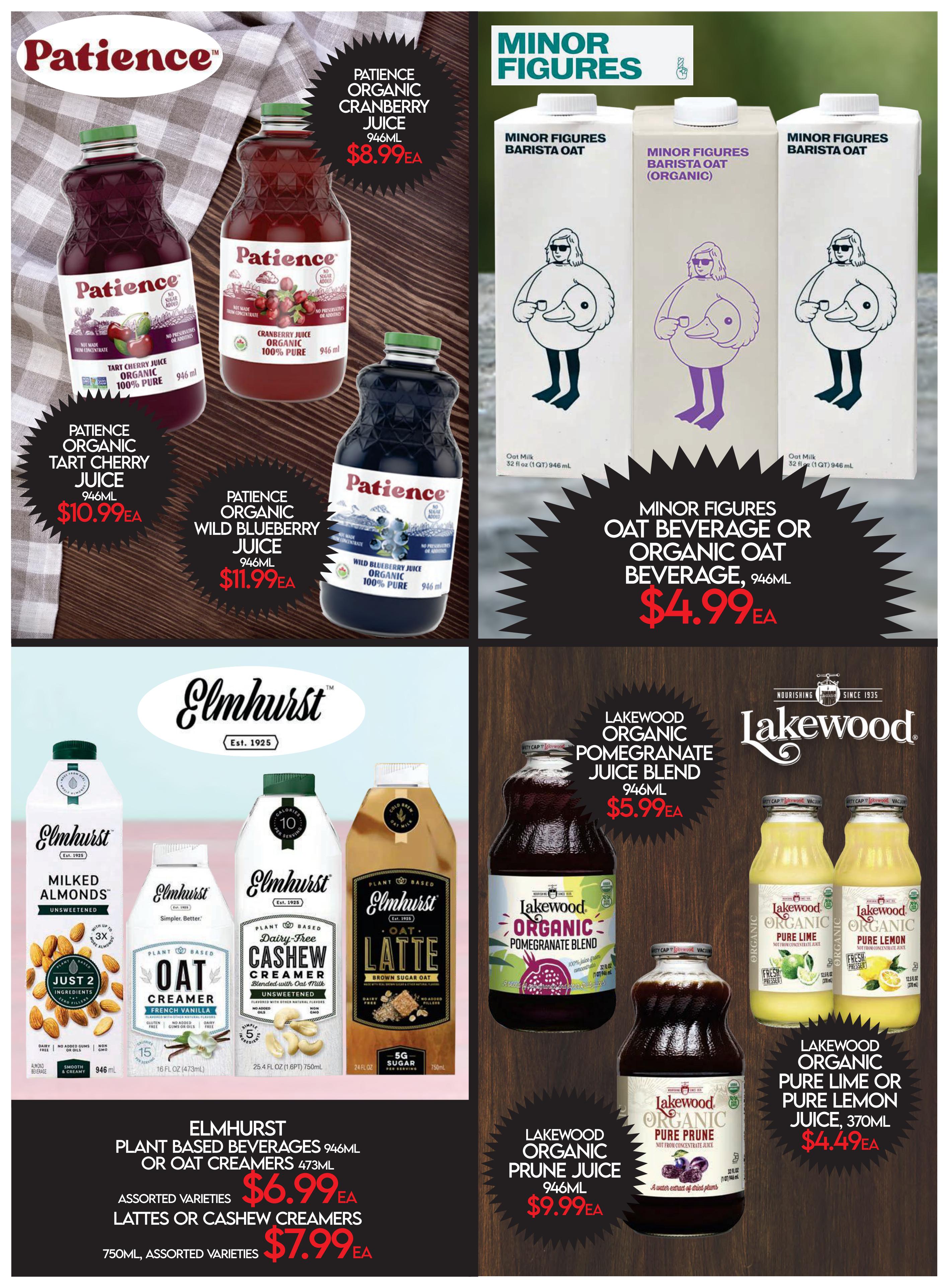 Fiesta Farms flyer specials page 5 features a variety of beverages. Patience Organic Tart Cherry Juice 946ml is $10.99EA. Patience Organic Cranberry Juice 946ml is $8.99EA. Patience Organic Wild Blueberry Juice 946ml is $11.99EA. Minor Figures Oat Beverage or Organic Oat Beverage 946ml is $4.99EA. Elmhurst Plant Based Beverages 946ml or Oat Creamers 473ml assorted varieties are $6.99EA. Elmhurst Lattes or Cashew Creamers 750ml assorted varieties are $7.99EA. Lakewood Organic Pomegranate Juice Blend 946ml is $5.99EA. Lakewood Organic Prune Juice 946ml is $9.99EA. Lakewood Organic Pure Lime or Pure Lemon Juice 370ml is $4.49EA.