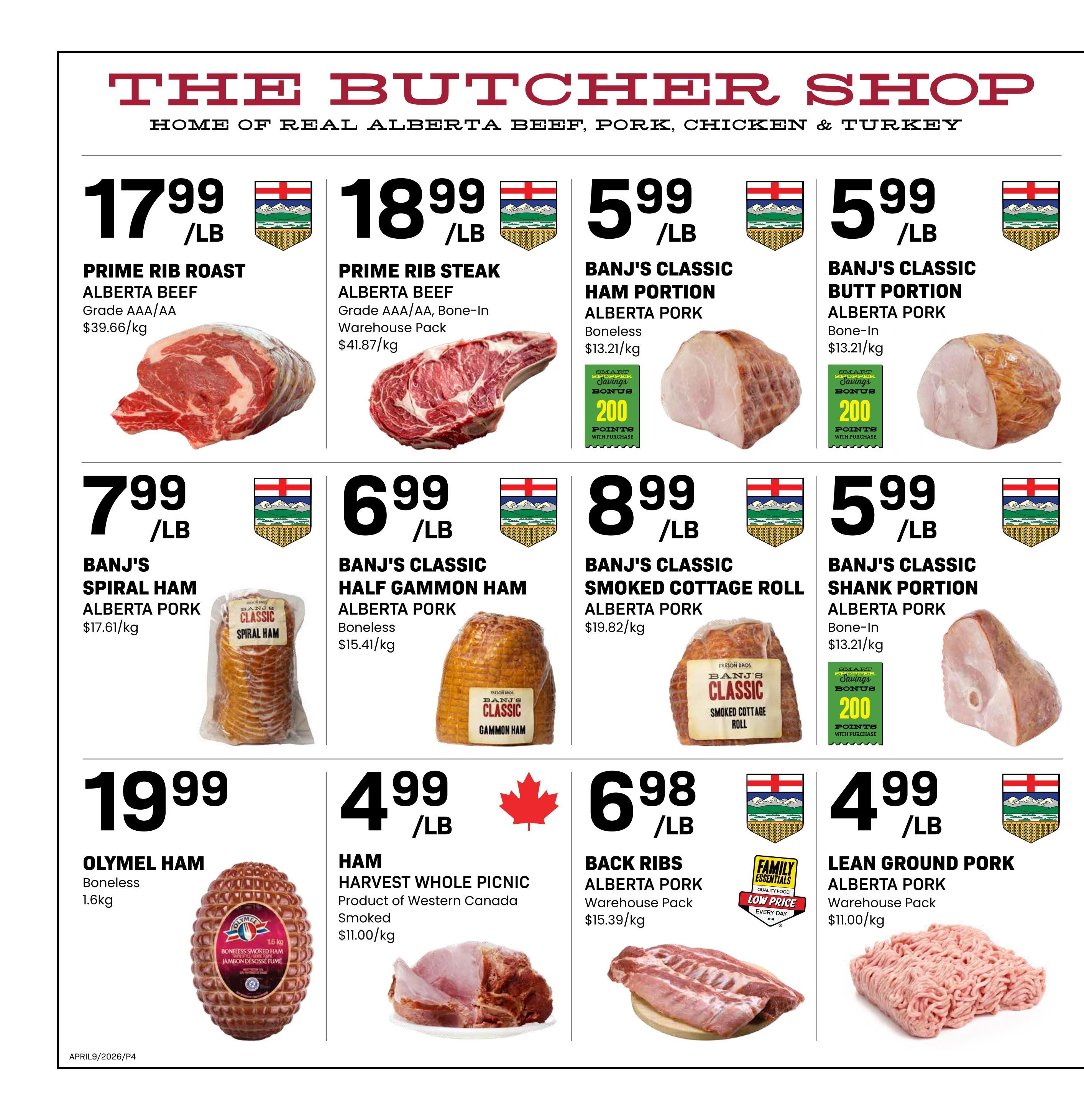 Freson Bros weekly flyer specials page 4. Featuring The Butcher Shop specials on Alberta Beef and Pork. Prime Rib Roast Alberta Beef is $17.99/lb. Prime Rib Steak Alberta Beef, bone-in, warehouse pack is $18.99/lb. Banj's Classic Ham Portion Alberta Pork, boneless, is $5.99/lb and comes with 200 bonus points. Banj's Classic Butt Portion Alberta Pork, bone-in, is $5.99/lb and comes with 200 bonus points. Banj's Spiral Ham Alberta Pork is $7.99/lb. Banj's Classic Half Gammon Ham Alberta Pork, boneless, is $6.99/lb. Banj's Classic Smoked Cottage Roll Alberta Pork is $8.99/lb and comes with 200 bonus points. Olymel Ham, boneless, 1.6kg is $19.99. Ham Harvest Whole Picnic, product of Western Canada, smoked, is $4.99/lb. Back Ribs Alberta Pork, warehouse pack, is $6.98/lb. Lean Ground Pork Alberta Pork, warehouse pack, is $4.99/lb.