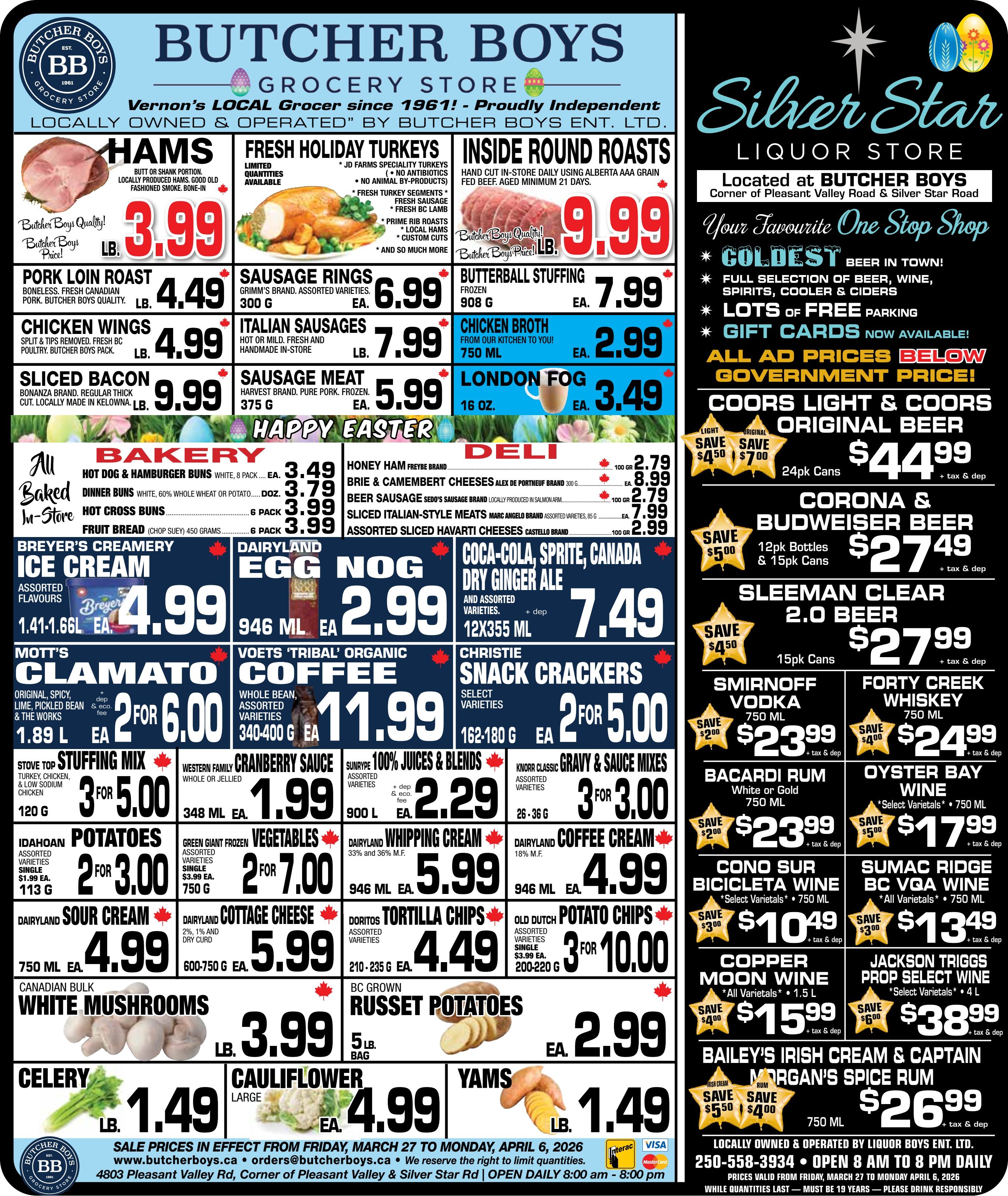 Butcher Boys flyer featuring specials from March 27 to April 6, 2026. The flyer highlights fresh meats, bakery items, deli selections, groceries, produce, and Silver Star Liquor Store deals. Hams are $3.99 per lb. Fresh Holiday Turkeys are available with various options like JD Farms speciality, fresh turkey segments, fresh sausage, fresh BC lamb, prime rib roasts, local hams, and custom cuts. Inside Round Roasts are $9.99 per lb. Pork Loin Roast is $4.49 per lb. Sausage Rings (300 g) are $6.99 each. Chicken Wings are $4.99 per lb. Italian Sausages are $7.99 per lb. Sliced Bacon (locally made in Kelowna) is $9.99 per lb. Sausage Meat (375 g) is $5.99 each. Butterball Stuffing (908 g) is $7.99 each. Chicken Broth (750 ml) is $2.99 each. London Fog (16 oz) is $3.49 each. In the bakery section, Hot Dog & Hamburger Buns (8 pack) are $3.49, Dinner Buns (1 doz) are $3.79, Hot Cross Buns (6 pack) are $3.99, and Fruit Bread (450 grams) is $3.99. Deli specials include Honey Ham (100 gr) for $2.79, Brie & Camembert Cheeses (300 g) for $8.99, Beer Sausage (100 gr) for $2.79, Sliced Italian-Style Meats (100 gr) for $7.99, and Assorted Sliced Havarti Cheeses (100 gr) for $2.99. Breyer's Creamery Ice Cream (1.41-1.66 L) is $4.99. Dairyland Egg Nog (946 ml) is $2.99. Coca-Cola, Sprite, Canada Dry Ginger Ale (12x355 ml) are $7.49. Mott's Clamato (1.89 L) is 2 for $6.00. Voets 'Tribal' Organic Coffee (340-400 g) is $11.99. Christie Snack Crackers (162-180 g) are 2 for $5.00. Stove Top Stuffing Mix (120 g) is 3 for $5.00. Western Family Cranberry Sauce (348 ml) is $1.99. Sunrype 100% Juices & Blends (900 L) are $2.29. Knorr Classic Gravy & Sauce Mixes (26-36 g) are 3 for $3.00. Idahoan Potatoes (113 g) are 2 for $3.00. Green Giant Frozen Vegetables (750 g) are 2 for $7.00. Dairyland Whipping Cream (946 ml) is $5.99. Dairyland Coffee Cream (946 ml) is $4.99. Dairyland Sour Cream (750 ml) is $4.99. Dairyland Cottage Cheese (600-750 g) is $5.99. Doritos Tortilla Chips (210-235 g) are $4.49. Old Dutch Potato Chips (200-220 g) are 3 for $10.00. Canadian Bulk White Mushrooms are $3.99 per lb. BC Grown Russet Potatoes (5 lb bag) are $2.99. Celery is $1.49 per lb. Large Cauliflower is $4.99 each. Yams are $1.49 per lb. The Silver Star Liquor Store section features Coors Light & Coors Original Beer (24pk cans) for $44.99 (save $4.50-$7.00). Corona & Budweiser Beer (12pk bottles & 15pk cans) for $27.49 (save $5.00). Sleeman Clear 2.0 Beer (15pk cans) for $27.99 (save $4.50). Smirnoff Vodka (750 ml) for $23.99 (save $2.00). Forty Creek Whiskey (750 ml) for $24.99 (save $4.00). Bacardi Rum (750 ml) for $23.99 (save $2.00). Oyster Bay Wine (750 ml) for $17.99 (save $5.00). Cono Sur Bicicleta Wine (750 ml) for $10.49 (save $3.00). Sumac Ridge BC VQA Wine (750 ml) for $13.49 (save $3.00). Copper Moon Wine (1.5 L) for $15.99 (save $4.00). Jackson Triggs Prop Select Wine (4 L) for $38.99 (save $6.00). Bailey's Irish Cream & Captain Morgan's Spice Rum (750 ml) for $26.99 (save $5.50-$4.00).
