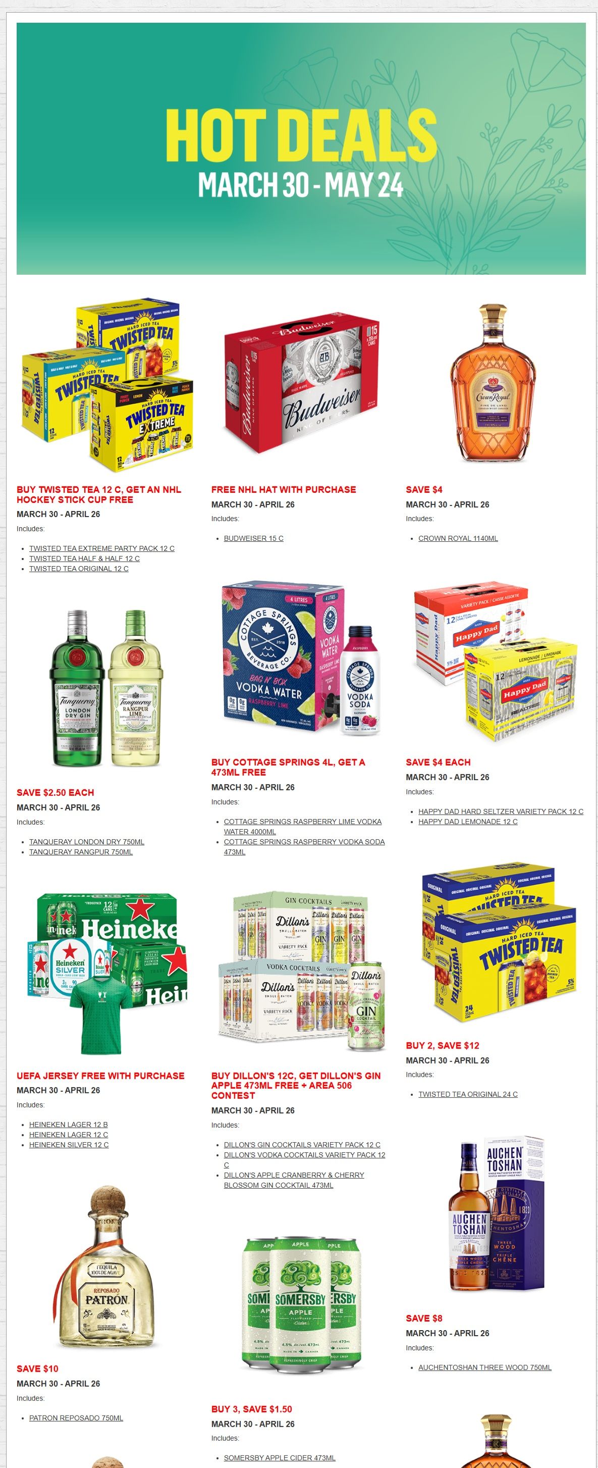 Alcool NB Liquor Hot Deals flyer for March 30 - May 24. Offers include: Buy Twisted Tea 12 C, get an NHL hockey stick cup free, includes Twisted Tea Extreme Party Pack 12 C, Twisted Tea Half & Half 12 C, and Twisted Tea Original 12 C. Budweiser 15 C includes a free NHL hat with purchase. Save $4 on Crown Royal 1140ML. Save $2.50 each on Tanqueray London Dry 750ML and Tanqueray Rangpur 750ML. Buy Cottage Springs 4L, get a 473ML free, includes Cottage Springs Raspberry Lime Vodka Water 4000ML and Cottage Springs Raspberry Vodka Soda 473ML. Save $4 each on Happy Dad Hard Seltzer Variety Pack 12 C and Happy Dad Lemonade 12 C. Get a UEFA jersey free with purchase of Heineken Lager 12 B, Heineken Lager 12 C, or Heineken Silver 12 C. Buy Dillon's 12 C, get Dillon's Gin Apple 473ML free + Area 506 contest entry, includes Dillon's Gin Cocktails Variety Pack 12 C, Dillon's Vodka Cocktails Variety Pack 12 C, and Dillon's Apple Cranberry & Cherry Blossom Gin Cocktail 473ML. Save $10 on Patron Reposado 750ML. Buy 3, save $1.50 on Somersby Apple Cider 473ML. Save $8 on Auchentoshan Three Wood 750ML. Buy 2, save $12 on Twisted Tea Original 24 C.