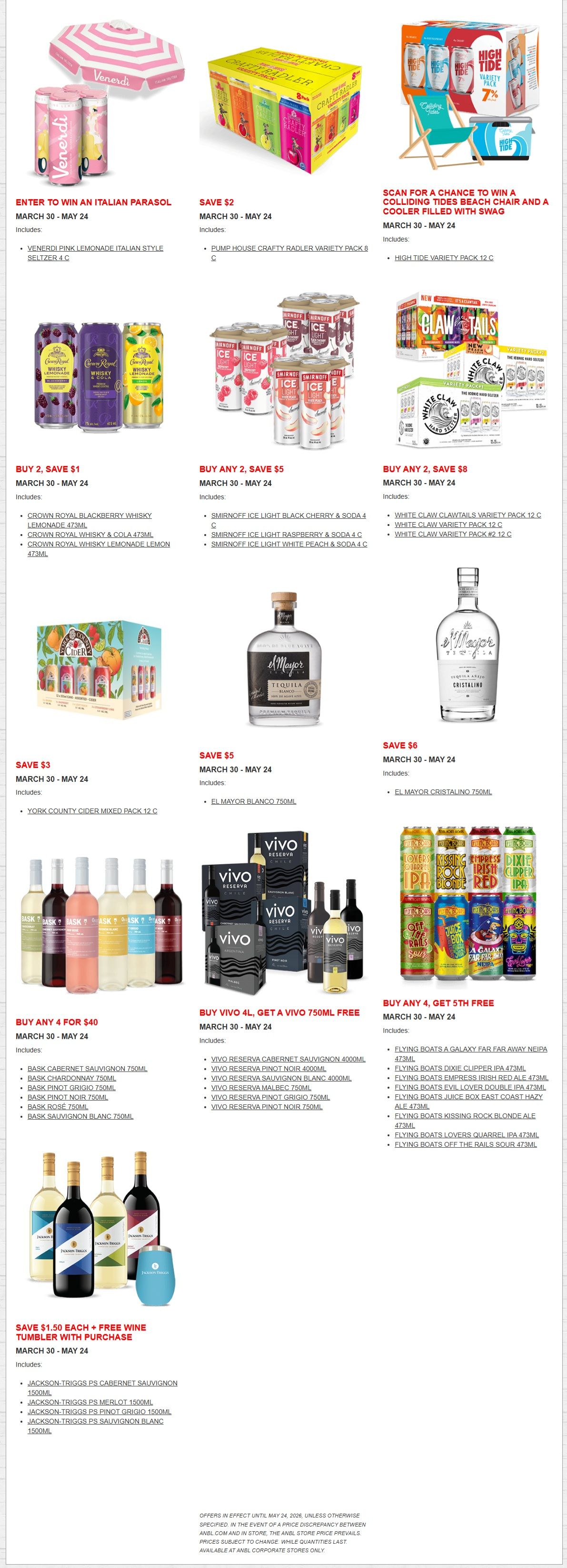 Alcool NB Liquor flyer specials page 3 includes a chance to win a Venedi parasol with purchase of Venedi Pink Lemonade Italian Style Seltzer 4 C. Save $2 on Pump House Crafty Radler Variety Pack 8 C. Scan for a chance to win a Colliding Tides beach chair and cooler with purchase of High Tide Variety Pack 12 C. Buy 2, Save $1 on Crown Royal Blackberry Whisky Lemonade 473ml, Crown Royal Whisky & Cola 473ml, or Crown Royal Whisky Lemonade Lemon 473ml. Buy any 2, Save $5 on Smirnoff Ice Light Black Cherry & Soda 4 C, Smirnoff Ice Light Raspberry & Soda 4 C, or Smirnoff Ice Light White Peach & Soda 4 C. Buy any 2, Save $8 on White Claw Clawtails Variety Pack 12 C or White Claw Variety Pack #2 12 C. Save $3 on York County Cider Mixed Pack 12 C. Save $5 on El Mayor Blanco 750ml. Save $6 on El Mayor Cristalino 750ml. Buy any 4 for $40 on Bask Cabernet Sauvignon 750ml, Bask Chardonnay 750ml, Bask Pinot Grigio 750ml, Bask Pinot Noir 750ml, Bask Rose 750ml, or Bask Sauvignon Blanc 750ml. Buy Vivo 4L, get a Vivo 750ml bottle free, including Vivo Reserva Cabernet Sauvignon 4000ml, Vivo Reserva Pinot Noir 4000ml, Vivo Reserva Sauvignon Blanc 4000ml, Vivo Reserva Malbec 750ml, Vivo Reserva Pinot Grigio 750ml, and Vivo Reserva Pinot Noir 750ml. Buy any 4, get the 5th free on Flying Boats A Galaxy Far Far Away NEIPA 473ml, Flying Boats Dixie Clipper IPA 473ml, Flying Boats Empress Irish Red Ale 473ml, Flying Boats Evil Lover Double IPA 473ml, Flying Boats Juice Box East Coast Hazy Ale 473ml, Flying Boats Kissing Rock Blonde Ale 473ml, Flying Boats Lovers Quarrel IPA 473ml, and Flying Boats Off The Rails Sour 473ml. Save $1.50 each plus a free wine tumbler with purchase of Jackson-Triggs PS Cabernet Sauvignon 1500ml, Jackson-Triggs PS Merlot 1500ml, Jackson-Triggs PS Pinot Grigio 1500ml, or Jackson-Triggs PS Sauvignon Blanc 1500ml. Offers valid March 30 - May 24.