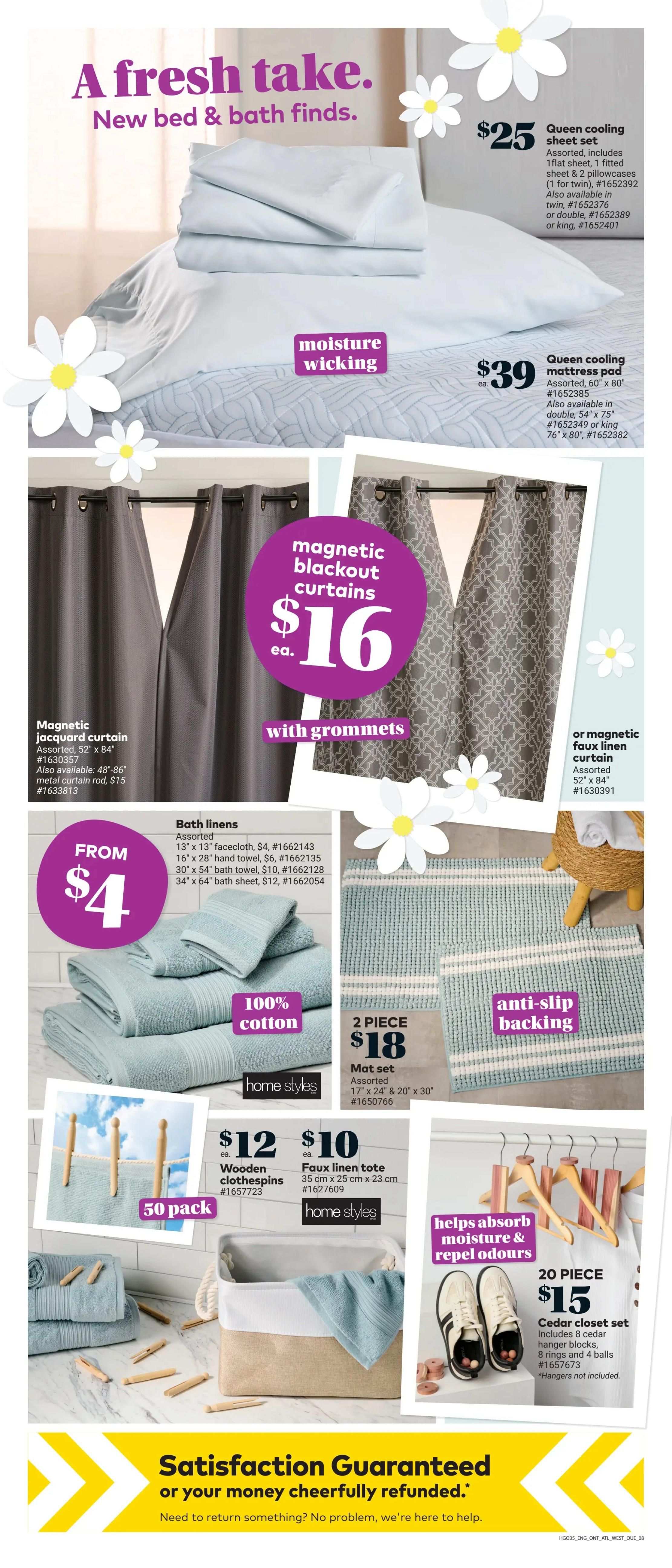 Giant Tiger weekly flyer specials page 10 features a fresh take on new bed and bath finds. Get a Queen cooling sheet set for $25, available in assorted sizes including twin, double, and king. Also available is a Queen cooling mattress pad for $39, in assorted sizes. Magnetic blackout curtains are $16 each, with grommets, and also available are magnetic jacquard curtains for $16, assorted 52' x 84'. A selection of bath linens starts from $4, including 13' x 13' washcloths for $4, 16' x 28' hand towels for $6, 30' x 54' bath towels for $10, and 34' x 64' bath sheets for $12. All bath linens are 100% cotton. A 2-piece mat set with anti-slip backing is $18, assorted 17' x 24' & 20' x 30'. Get 50 pack wooden clothespins for $12 or a faux linen tote (35 cm x 25 cm x 23 cm) for $10. A 20-piece Cedar closet set is $15, which includes 8 cedar hanger blocks, 8 rings and 4 balls. Hangers are not included. This page also highlights a satisfaction guarantee or your money cheerfully refunded.