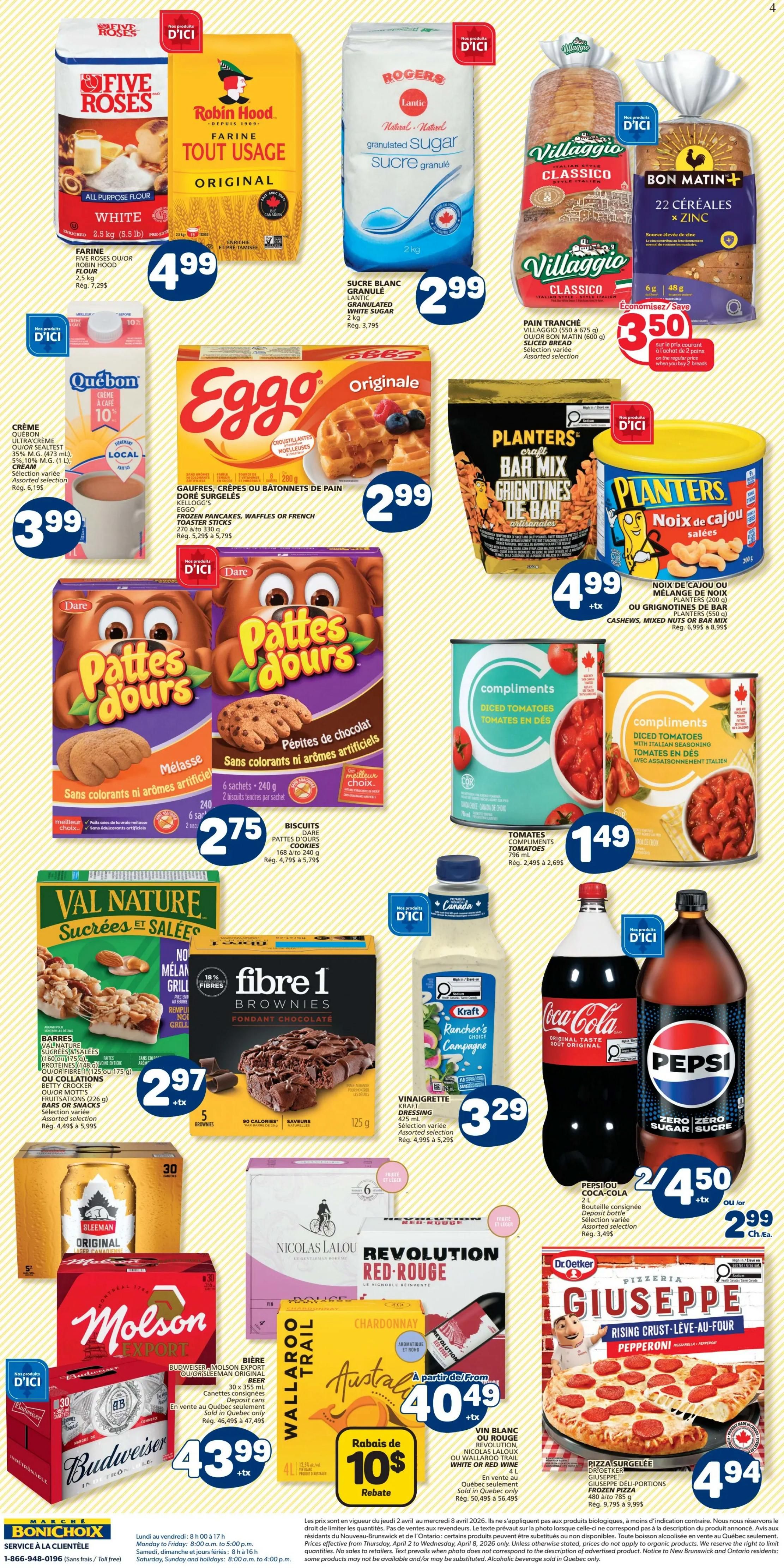 Marché Bonichoix weekly flyer specials page 2 features Five Roses All Purpose White Flour for $4.99, Robin Hood Original All Purpose Flour for $4.99, Rogers Lantic Granulated White Sugar for $2.99, Villaggio Classico Sliced Bread for $3.50 when you buy 2, Bon Matin+ 22 Cereals for $3.50 when you buy 2. Also featured are Quebec Cream 10% for $3.99, Eggo Original Frozen Pancakes Waffles or French Toast for $2.99, Planters Craft Bar Mix or Salted Cashews for $4.99. Dare Pattes D'Ours Biscuits are $2.75. Compliments Diced Tomatoes or Diced Tomatoes with Italian Seasoning are $1.49. Val Nature Cookies or Brownies are $2.97. Fibre 1 Brownies are $2.97. Kraft Rancher's Choice Dressing is $3.29. Coca-Cola or Pepsi Zero Sugar 2L bottles are 2 for $4.50 or $2.99 each. Budweiser Molson Export Beer 30 x 355ml cans are $43.99. Nicolas Lalou Revolution Red Rouge or Wallaroo Trail Chardonnay are $40.49, with a $10 rebate. Dr. Oetker Giuseppe Rising Crust Pizza is $4.94.