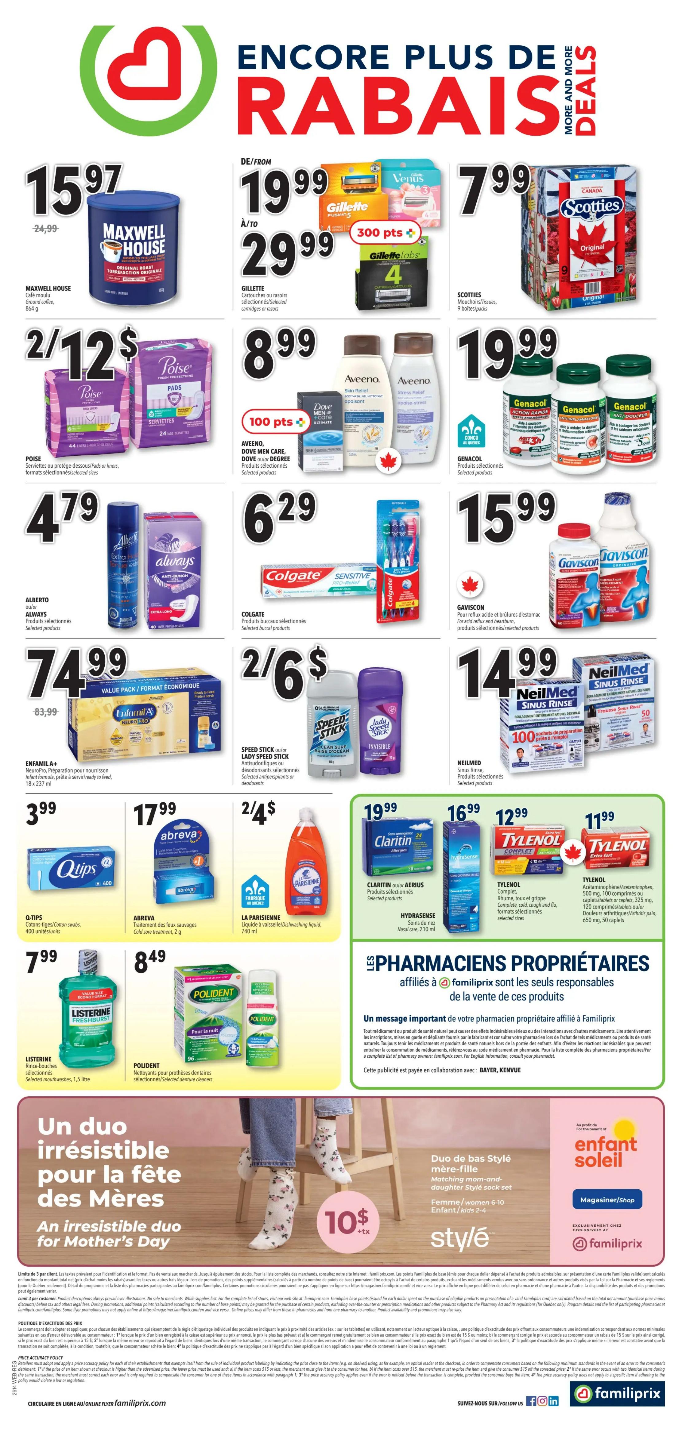Familiprix weekly flyer specials page 2. Maxwell House ground coffee, 954 g for $15.97. Gillette cartridges or razors from $19.99 to $29.99, with 300 bonus points. Scotties facial tissues, 9 boxes/packs for $7.99. Poise pads or liners, 24-44 units for 2 for $12. Aveeno skin relief body wash or stress relief body wash, 354 ml for $8.99. Dove Men+Care body wash, 354 ml for $8.99. Genacol joint health supplements, 90 capsules for $19.99. Alberto hairspray, 250 ml for $4.79. Always pads, selected products for $4.79. Colgate sensitive toothpaste, 100 ml for $6.29. Gaviscon for acid reflux and heartburn, selected products for $15.99. Enfamil A+ NeuroPro infant formula, 18 x 237 ml for $74.99. Speed Stick or Lady Speed Stick antiperspirant/deodorant for 2 for $6. Q-Tips cotton swabs, 400 units for $3.99. Abreva cold sore treatment, 2 g for $17.99. La Parisienne dishwashing liquid, 740 ml for 2 for $4. NeilMed Sinus Rinse kits, 100 preparation packets for $14.99. Claritin or Aerius allergy medication, selected products for $19.99. Hydrasense nasal care, 210 ml for $16.99. Tylenol Complete, Extra Strength, or Cold & Flu caplets/tablets, selected sizes, for $12.99. Listerine mouthwash, 1.5 litre for $7.99. Polident denture cleansers, selected products for $8.49. Special offer: An irresistible duo for Mother's Day, matching mom and daughter style socks, $10 + tax. Also featuring 'enfant soleil' magazine and Familiprix.