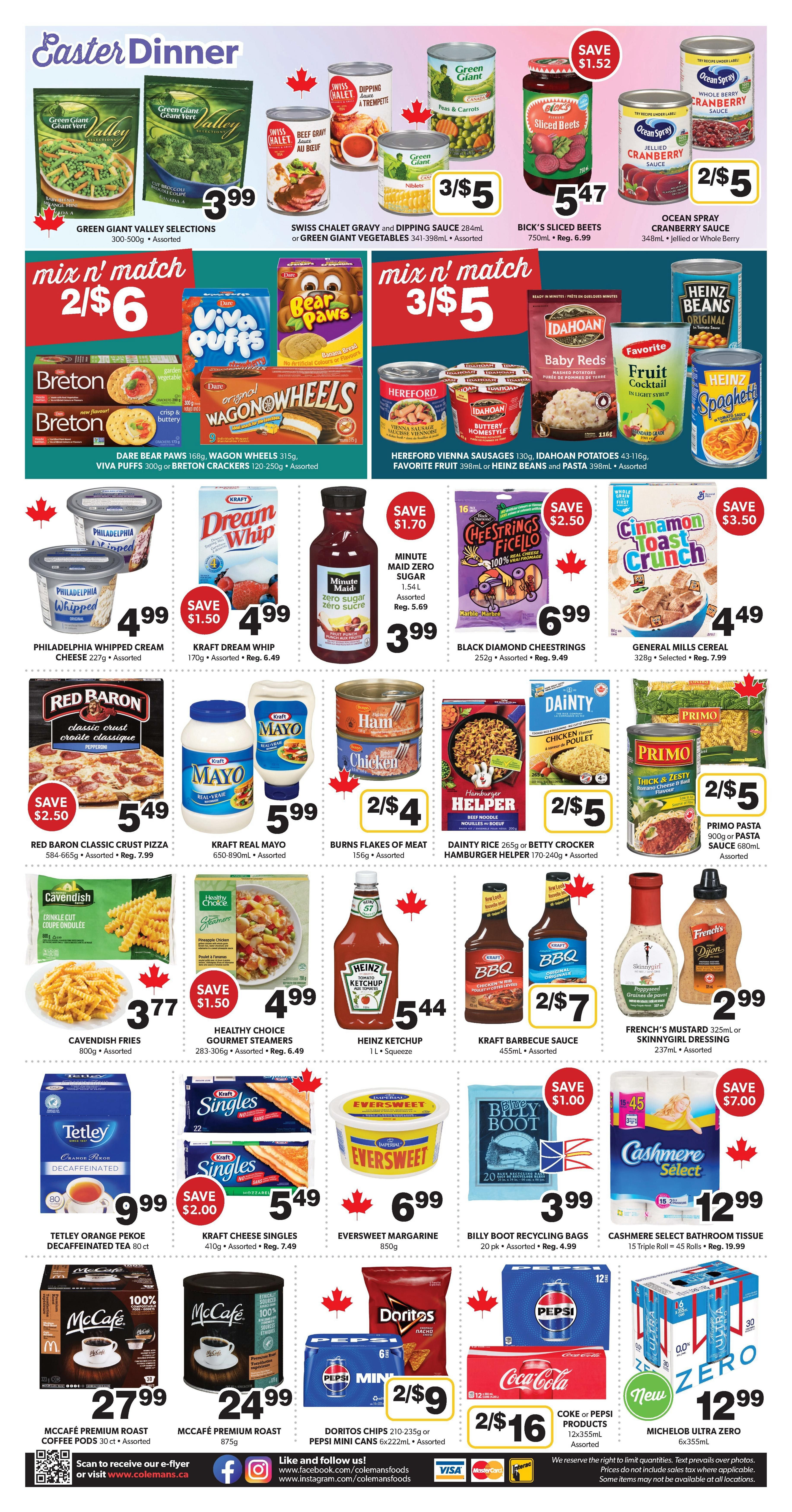 Colemans Weekly Flyer Specials Page 2 features Easter Dinner promotions. Save on Green Giant Valley Selections vegetables for $3.99. Swiss Chalet Gravy and Dipping Sauce or Green Giant Vegetables are 3 for $5. Bick's Sliced Beets are $5.47, a saving of $1.52. Ocean Spray Cranberry Sauce is 2 for $5. Mix 'n' Match deals include Dare Bear Paws, Wagon Wheels, Viva Puffs, or Breton Crackers for 2 for $6. Hereford Vienna Sausages, Idahoan Potatoes, Favorite Fruit, or Heinz Beans and Pasta are 3 for $5. Save on Philadelphia Whipped Cream Cheese for $4.99. Kraft Dream Whip is $4.99. Minute Maid Zero Sugar is $3.99. Black Diamond Cheestrings are $6.99. General Mills Cereal is $4.49. Red Baron Classic Crust Pizza is $5.49. Kraft Real Mayo is $5.99. Burns Flakes of Meat are 2 for $4. Dainty Rice or Betty Crocker Hamburger Helper are 2 for $5. Primo Pasta is 2 for $5. Cavendish Fries are $3.77. Healthy Choice Gourmet Steamers are $4.99. Heinz Ketchup is $5.44. Kraft Barbecue Sauce is 2 for $7. French's Mustard or Skinnygirl Dressing is $2.99. Tetley Orange Pekoe Decaffeinated Tea is $9.99. Kraft Cheese Singles are $5.49. Eversweet Margarine is $6.99. Billy Boot Recycling Bags are $3.99. Cashmere Select Bathroom Tissue is $12.99. McCafe Premium Roast Coffee Pods are $27.99. McCafe Premium Roast Coffee 875g is $24.99. Doritos Chips or Pepsi Mini Cans are 2 for $9. Coca-Cola or Pepsi Products are 2 for $16. Michelob Ultra Zero is $12.99.