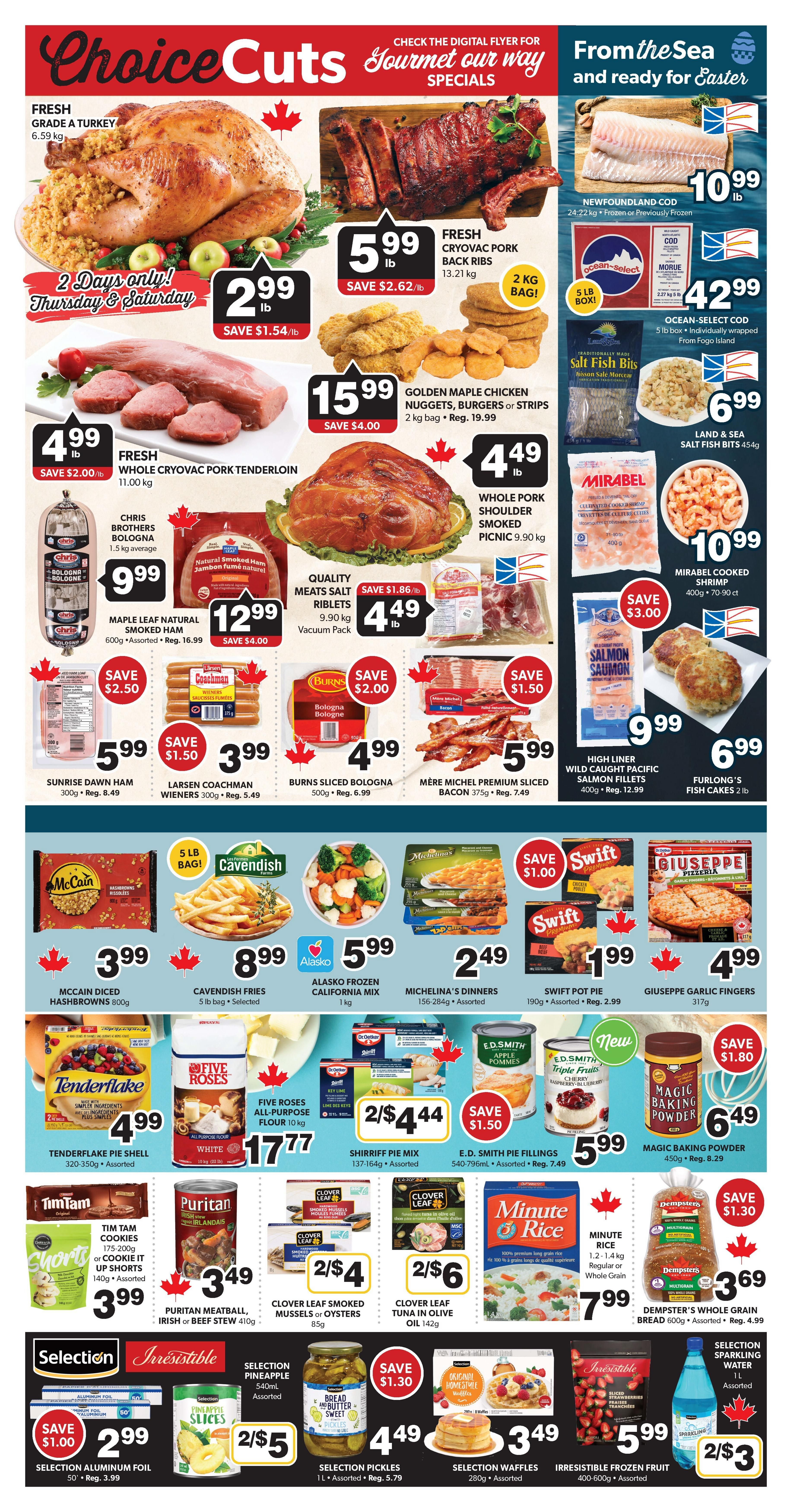 Colemans Weekly Flyer Specials Page 4 features 'Choice Cuts' and 'From the Sea and ready for Easter' specials. Highlights include Fresh Grade A Turkey for $2.99 lb (save $1.54/lb), valid Thursday & Saturday only. Fresh Cryovac Pork Back Ribs are $5.99 lb (save $2.62/lb). Golden Maple Chicken Nuggets, Burgers or Strips (2 kg bag) are $15.99 (reg. $19.99). Fresh Cryovac Pork Tenderloin is $4.99 lb (save $2.00/lb). Whole Pork Shoulder Smoked Picnic is $4.49 lb. Newfoundland Cod (24-22 kg, frozen or previously frozen) is $10.99 lb. Ocean-Select Cod (5 lb box) is $42.99. Land & Sea Salt Fish Bits are $6.99. Mirabel Cooked Shrimp (400g-70-90 ct) is $10.99. High Liner Wild Caught Pacific Salmon Fillets (400g) are $9.99 (reg. $12.99). Furlong's Fish Cakes (2 lb) are $6.99. Chris Brothers Bologna (1.5 kg average) is $9.99. Natural Smoked Ham (9.90 kg) is $12.99 (save $4.00). Quality Meats Salt Riblets (9.90 kg vacuum pack) are $4.49 lb (save $1.86/lb). Sunrise Dawn Ham (300g) is $5.99 (save $2.50). Larsen Coachman Wieners (300g) are $3.99 (save $1.50). Burns Sliced Bologna (500g) is $4.99 (save $2.00). Mère Michel Premium Sliced Bacon (375g) is $5.99 (save $1.50). McCain Diced Hashbrowns (800g) are $3.99. Cavendish Fries (5 lb bag) are $8.99. Alasko Frozen California Mix (1 kg) is $5.99. Michelina's Dinners (156-284g assorted) are $2.49. Swift Pot Pie (190g assorted) are $1.99 (reg. $2.99). Giuseppe Garlic Fingers (317g) are $4.99. Tenderflake Pie Shell (320-350g assorted) are $4.99. Five Roses All-Purpose Flour (10 kg) is $17.77. Shirriff Pie Mix (137-164g assorted) are 2 for $4.44 (save $1.50). E.D. Smith Pie Fillings (540-796ml assorted) are $5.99 (reg. $7.49). E.D. Smith Triple Fruits (cherry, raspberry, blueberry) are $5.99. Magic Baking Powder (450g) is $6.49 (reg. $8.29). Tim Tam Cookies (150-170g assorted) are $3.99. Puritan Meatball, Irish or Beef Stew (410g) are $3.49. Clover Leaf Smoked Mussels or Oysters (85g) are 2 for $4. Clover Leaf Tuna in Olive Oil (142g) are 2 for $6. Minute Rice (1.2-1.4 kg regular or whole grain) is $7.99. Dempster's Whole Grain Bread (600g) are $3.69 (save $1.30). Selection Aluminum Foil (50 sq. ft.) are $2.99 (save $1.00). Selection Pineapple Slices (540ml assorted) are 2 for $5. Selection Pickles (1 L assorted) are $4.49 (reg. $5.79). Selection Waffles (280g assorted) are $3.49. Irresistible Frozen Fruit (400-600g assorted) are $5.99. Selection Sparkling Water (1 L assorted) are 2 for $3.