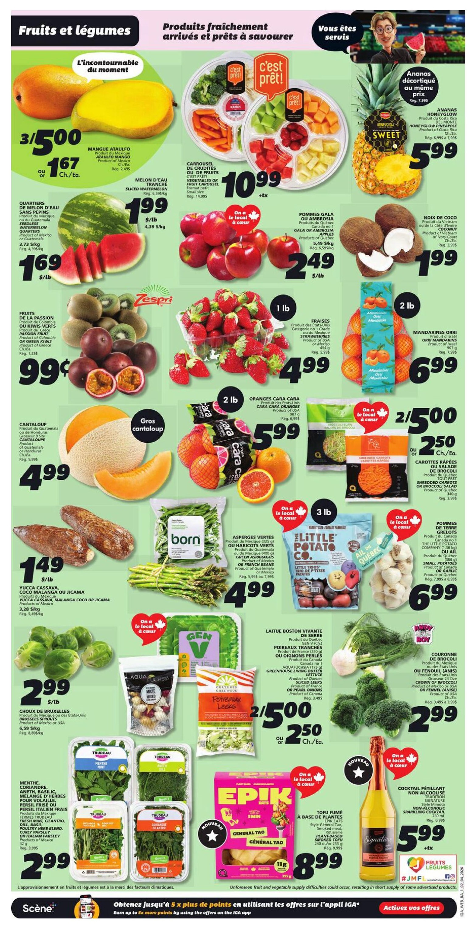 IGA Weekly Flyer Specials, Page 5. Featuring a selection of fresh fruits and vegetables. Ataulfo Mangoes are 3 for $5.00, or $1.67 each. Sliced Watermelon is $1.99/lb. Watermelon Quarters from Mexico are $1.69/lb. Passion Fruit or Green Kiwis are $0.99. Cantaloupe is $4.99. Cara Cara Oranges are 2 lbs for $5.99. Strawberries are $4.99/lb. Honeyglow Pineapple is $5.99. Gala or Ambrosia Apples are $2.49/lb. Whole coconuts are $1.99. Mandarins are $6.99 for 2 lbs. Green Asparagus or French Beans are $4.99/lb. Little Trios Potatoes are $2.50 each. Brussels Sprouts are $2.99/lb. Leeks are 2 for $5.00, or $2.50 each. Crown of Broccoli or Fennel are $2.99. Fresh Mint, Cilantro, Parsley, Basil, Dill, or Poultry Herb Blend are $2.99. Smoked Tofu is $8.99. Non-alcoholic Sparkling Cocktail is $5.99.