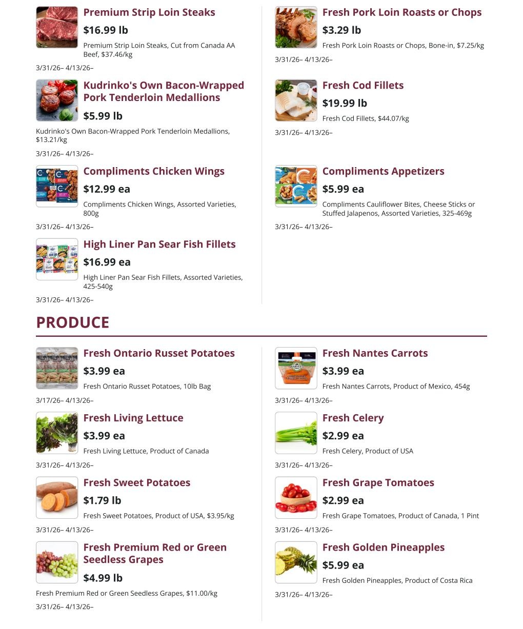 Kudrinko's Weekly Flyer Specials, Page 4. Featured items include Premium Strip Loin Steaks for $16.99 lb, Kudrinko's Own Bacon-Wrapped Pork Tenderloin Medallions for $5.99 lb, Compliments Chicken Wings for $12.99 ea, and High Liner Pan Sear Fish Fillets for $16.99 ea. Also available are Fresh Pork Loin Roasts or Chops for $3.29 lb, Fresh Cod Fillets for $19.99 lb, and Compliments Appetizers for $5.99 ea. Produce section highlights include Fresh Ontario Russet Potatoes, 10lb Bag for $3.99 ea, Fresh Living Lettuce for $3.99 ea, Fresh Sweet Potatoes for $1.79 lb, and Fresh Premium Red or Green Seedless Grapes for $4.99 lb. Additionally, find Fresh Nantes Carrots for $3.99 ea, Fresh Celery for $2.99 ea, Fresh Grape Tomatoes for $2.99 ea, and Fresh Golden Pineapples for $5.99 ea. All items valid from March 31st to April 13th, 2026.