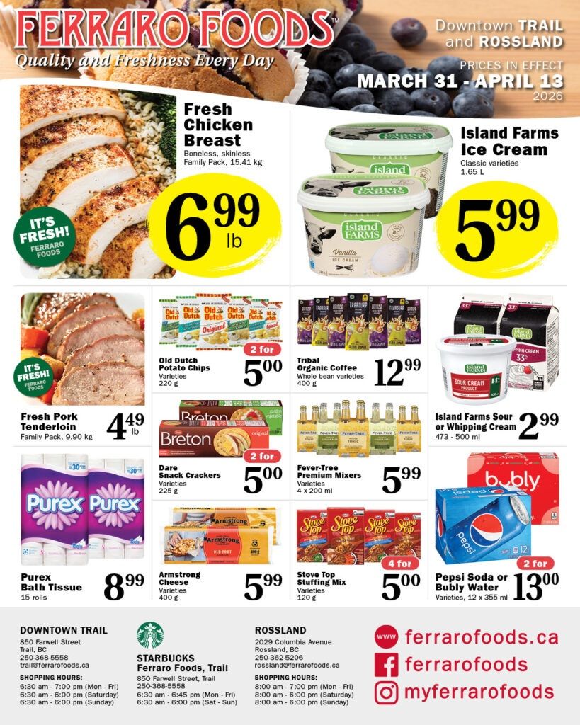 Ferraro Foods flyer featuring fresh quality and daily freshness. Prices are in effect from March 31 to April 13, 2026. Featured deals include Fresh Chicken Breast, boneless, skinless, family pack, 15.41 kg for $6.99 per lb. Island Farms Ice Cream, classic varieties, 1.65 L, is $5.99. Fresh Pork Tenderloin, family pack, 9.90 kg, is $4.49 per lb. Old Dutch Potato Chips, 220 g, are 2 for $5.00. Tribal Organic Coffee, whole bean varieties, 400 g, is $12.99. Dare Snack Crackers, Breton varieties, 225 g, are 2 for $5.00. Fever-Tree Premium Mixers, varieties, 4 x 200 ml, are $5.99. Island Farms Sour or Whipping Cream, 473-500 ml, is $2.99. Purex Bath Tissue, 15 rolls, is $8.99. Armstrong Cheese, varieties, 400 g, is $5.99. Stove Top Stuffing Mix, varieties, 120 g, are 4 for $5.00. Pepsi Soda or Bubly Water, varieties, 12 x 355 ml, are 2 for $13.00. Store locations and shopping hours for Downtown Trail and Rossland are also listed.