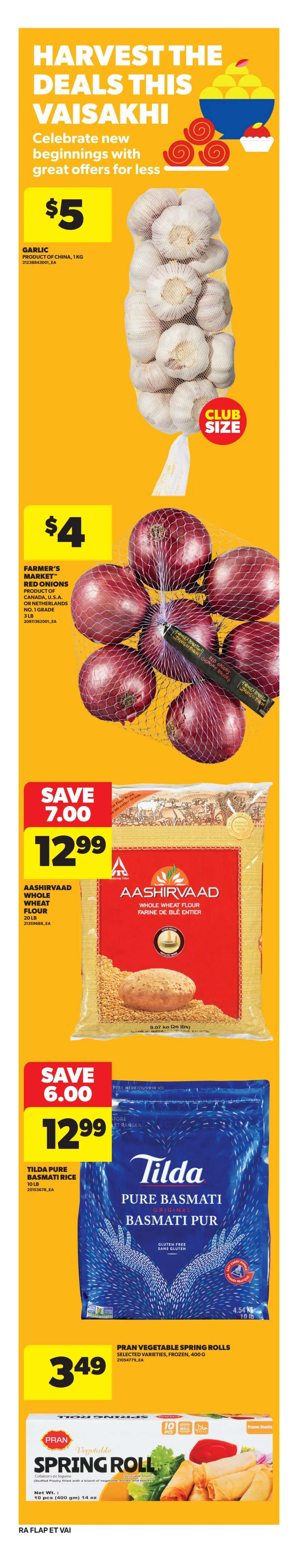 Atlantic Superstore weekly flyer specials page 7 features Harvest the Deals this Vaisakhi. Celebrate new beginnings with great offers for less. Club size garlic from China is $5. Farmer's Market red onions, product of Canada, U.S.A. or Netherlands, No. 1 grade, 3lb bag is $4. Save $7.00 on Aashirvaad Whole Wheat Flour, 20 lb, now $12.99. Save $6.00 on Tilda Pure Basmati Rice, 10 lb, now $12.99. Pran Vegetable Spring Rolls, selected varieties, frozen, 400g, are $3.49.