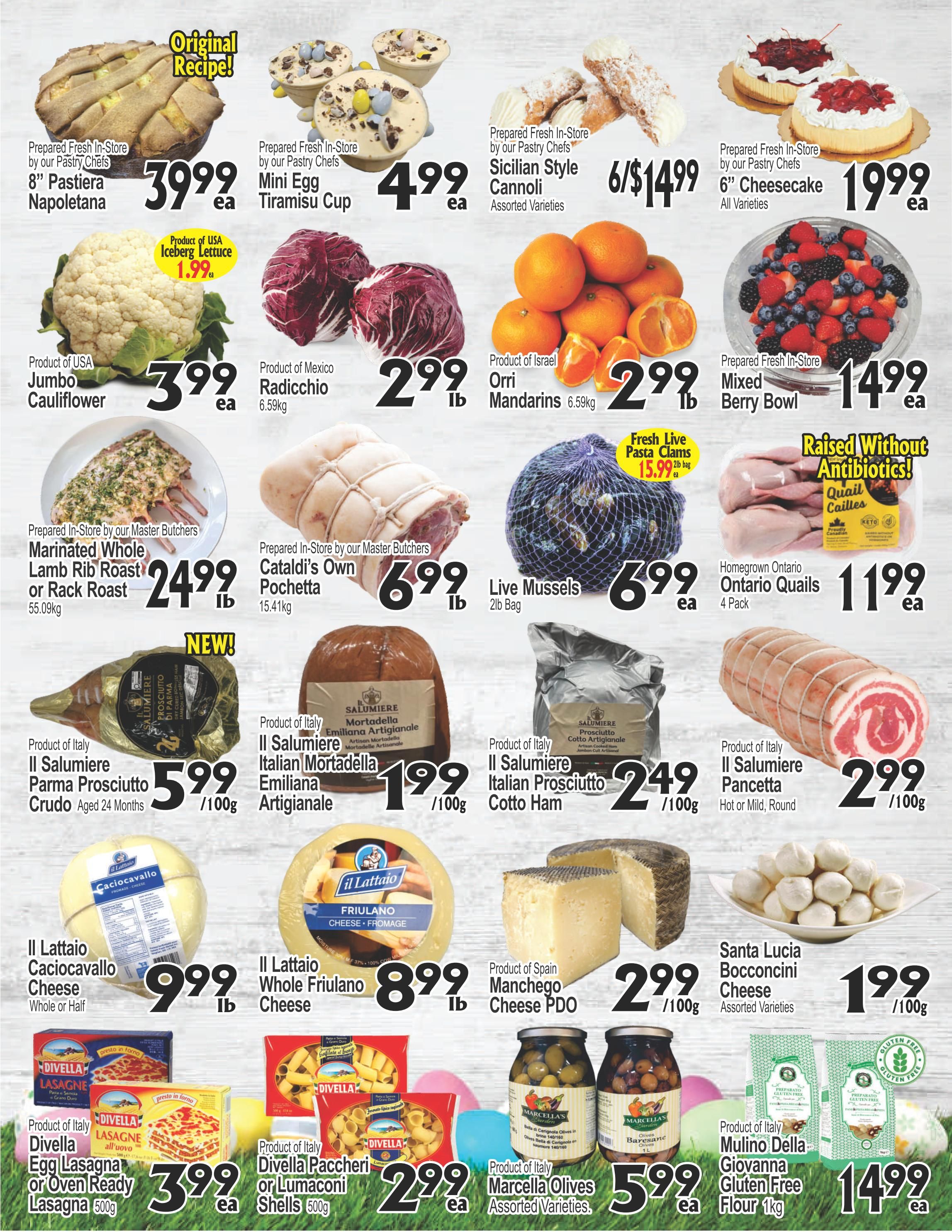 Cataldi Weekly Flyer Specials Page 2: Featuring prepared-in-store desserts like 8' Pastiera Napoletana for $39.99 ea, Mini Egg Tiramisu Cups for $4.99 ea, and Sicilian Style Cannoli for 6/$14.99. Also available are 6' Cheesecake for $19.99 ea. Fresh produce includes USA Jumbo Cauliflower for $3.99 ea, Product of Mexico Radicchio for $2.99 lb, Product of Israel Orri Mandarins for $2.99 lb, and a Mixed Berry Bowl for $14.99 ea. Prepared-in-store meats include Marinated Whole Lamb Rib Roast or Rack Roast for $24.99 lb, Cataldi's Own Pochettino for $6.99 lb, and Il Salumiere Pancetta (Hot or Mild, Round) for $2.99/100g. Italian specialty meats include Il Salumiere Parma Prosciutto Crudo Aged 24 Months for $5.99/100g, Il Salumiere Italian Mortadella Emiliana Artigianale for $1.99/100g, and Il Salumiere Italian Prosciutto Cotto Ham for $2.49/100g. Seafood includes Live Mussels (2lb Bag) for $6.99 ea. Homegrown Ontario Quails (4 Pack) are $11.99 ea. Cheeses featured are Il Lattatio Caciocavallo Cheese (Whole or Half) for $9.99 lb, Il Lattatio Whole Friulano Cheese for $8.99 lb, Product of Spain Manchego Cheese PDO for $2.99/100g, and Santa Lucia Bocconcini Cheese (Assorted Varieties) for $1.99/100g. Pasta and pantry items include Divella Lasagne (Egg Lasagna or Oven Ready Lasagna 500g) for $3.99 ea, Divella Paccheri or Lumaconi Shells 500g for $2.99 ea, Product of Italy Marcella Olives (Assorted Varieties) for $5.99 ea, and Product of Italy Mulino Della Giovanna Gluten Free Flour 1kg for $14.99 ea. Fresh Live Pasta Clams are $15.99 ea.