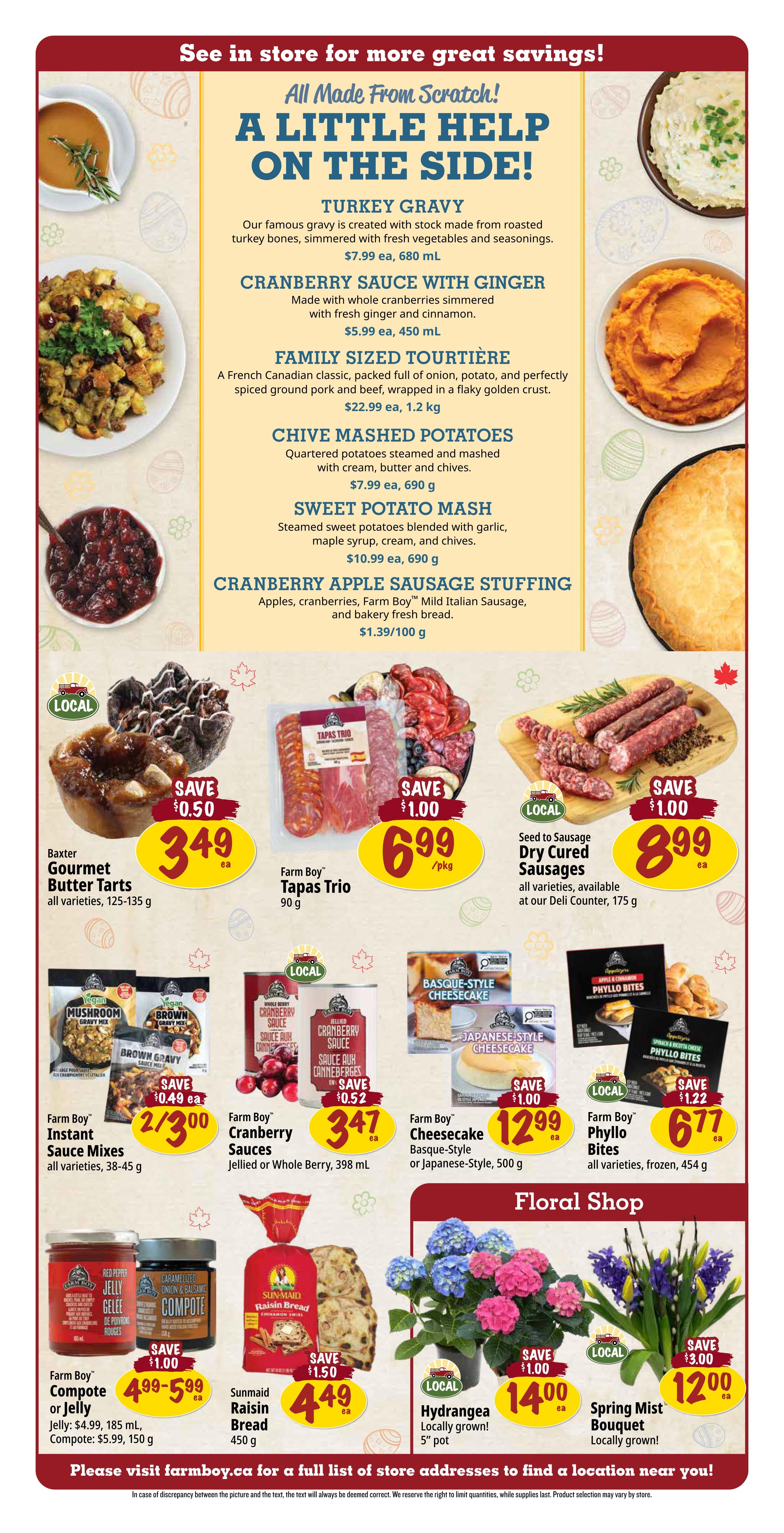 Farm Boy weekly flyer specials page 3 features 'All Made From Scratch! A Little Help On The Side!' section with Turkey Gravy for $7.99 ea, 680 mL; Cranberry Sauce with Ginger for $5.99 ea, 450 mL; Family Sized Tourtière for $22.99 ea, 1.2 kg; Chive Mashed Potatoes for $7.99 ea, 690 g; Sweet Potato Mash for $10.99 ea, 690 g; and Cranberry Apple Sausage Stuffing for $1.39/100 g. Also available are Baxter Gourmet Butter Tarts, all varieties, 125-135 g, on sale for $3.49 ea (save $0.50); Farm Boy Tapas Trio, 90 g, for $6.99/pkg (save $1.00); and Farm Boy Dry Cured Sausages, all varieties, 175 g, for $8.99 ea (save $1.00). Other deals include Farm Boy Instant Sauce Mixes, all varieties, 38-45 g, for 2/$3.00 (save $0.49 ea); Farm Boy Cranberry Sauces, Jellied or Whole Berry, 398 mL, for $3.47 ea (save $0.52); Farm Boy Cheesecake, Basque-Style or Japanese-Style, 500 g, for $12.99 ea (save $1.00); and Farm Boy Phyllo Bites, all varieties, frozen, 454 g, for $6.77 ea (save $1.22). In the Floral Shop section, find locally grown Hydrangeas, 5' pot, for $14.00 ea (save $1.00) and Spring Mist Bouquets for $12.00 ea (save $3.00). Also featured are Farm Boy Compote or Jelly, 185 mL, for $4.99 ea, and Compote, 150 g, for $5.99 ea; and Sunmaid Raisin Bread, 450 g, for $4.49 ea (save $1.50).