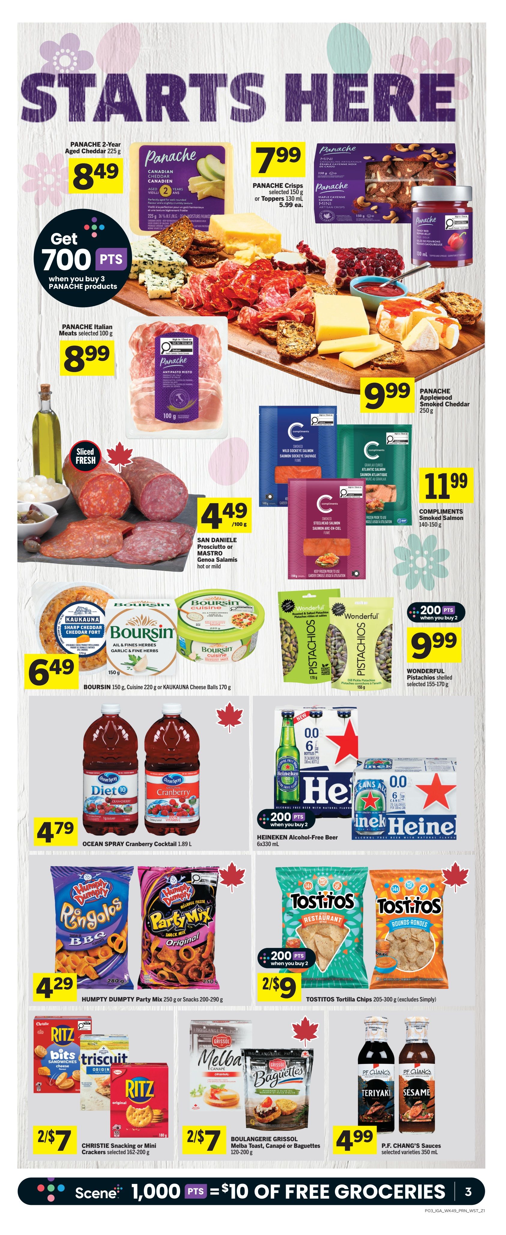 IGA Weekly Flyer Specials Page 4. Features Panache 2-Year Aged Cheddar for $8.49, Panache Crisps or Toppers for $7.99, and Panache Applewood Smoked Cheddar for $9.99. Get 700 bonus points when you buy 3 Panache products. Also on sale are Panache Italian Meats for $8.99, San Daniele Prosciutto or Mastro Genoa Salami for $4.49/100g, and Compliments Smoked Salmon for $11.99. Boursin 150g or Cauliflower Cheese Balls 170g are $6.49. Ocean Spray Cranberry Cocktail 1.89L is $4.79. Wonderful Pistachios are $9.99 and earn 200 bonus points when you buy 2. Humpty Dumpty Party Mix 250g or Snacks 200-290g are $4.29. Tostitos Tortilla Chips 205-300g are 2 for $9. Christie Snacking or Mini Crackers 162-200g are 2 for $7. Boulangerie Grissol Melba Toast, Canapé or Baguettes 120-200g are 2 for $7. P.F. Chang's Sauces 350 mL are $4.99. Heineken Alcohol-Free Beer 6x330mL earns 200 bonus points when you buy 2. Scene+ members earn 1,000 points for $10 in free groceries.