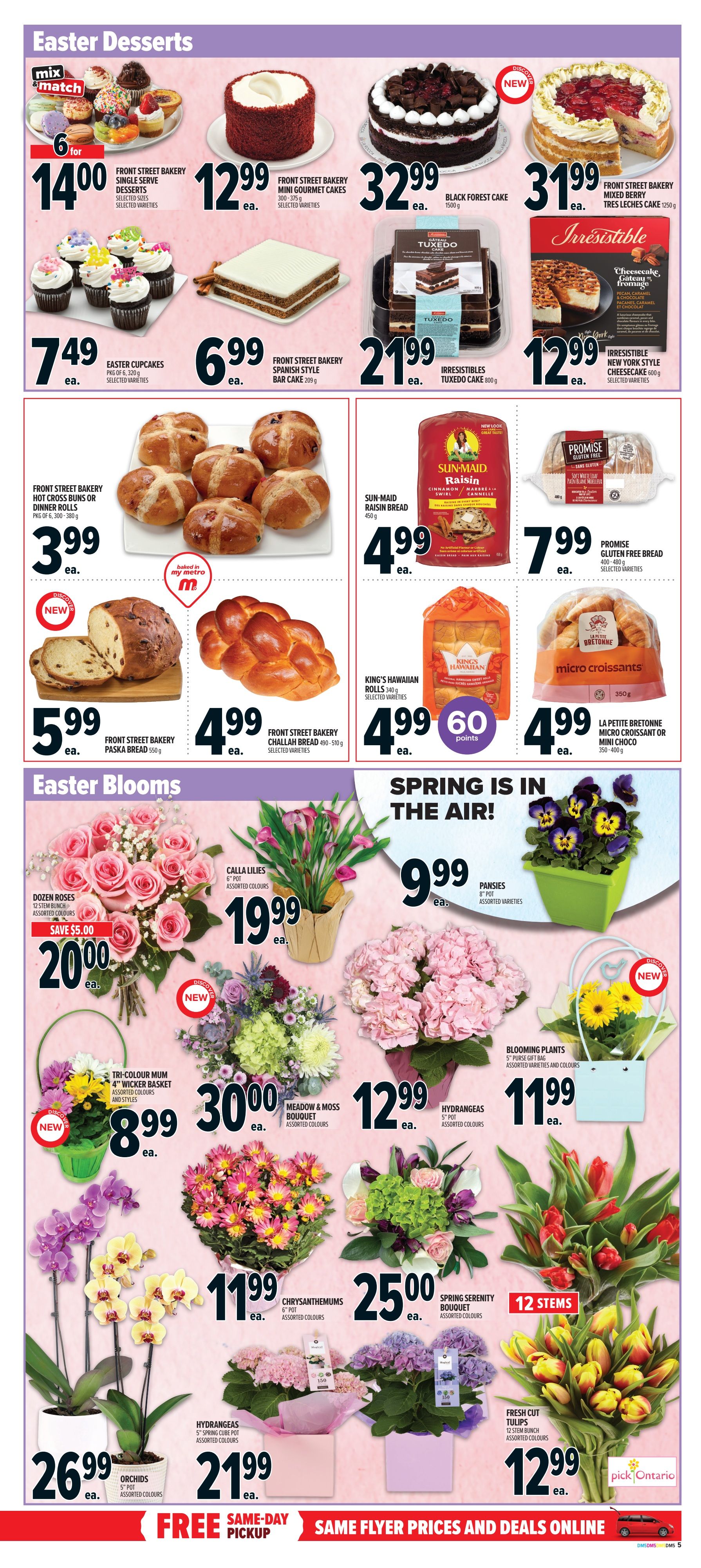 Metro weekly flyer specials page 10 features Easter Desserts and Easter Blooms. Easter Desserts include Front Street Bakery mini cupcakes 6 for $14.00, single serve desserts for $12.99, mini gourmet cakes for $12.99, black forest cake for $32.99, Tres Leches cake for $31.99, Easter cupcakes pkg of 6 for $7.49, Spanish style bar cake for $6.99, Irresistible Tuxedo cake for $21.99, Irresistible New York style cheesecake for $12.99. Also available are Front Street Bakery hot cross buns or dinner rolls pkg of 6 for $3.99, Sun-Maid Raisin Bread for $4.99, Promise Gluten Free Bread for $7.99, Front Street Bakery Paska Bread for $5.99, Front Street Bakery Challah Bread for $4.99, King's Hawaiian Rolls for $4.99 with 60 bonus points, and La Petite Bretonne micro croissants or mini choco for $4.99. Easter Blooms include Dozen Roses 12 stem bunch for $20.00 (save $5.00), Calla Lilies 6' pot for $19.99, Tri-Colour Mum in a wicker basket for $8.99, Meadow & Moss Bouquet for $30.00, Hydrangeas 5' pot for $12.99, Orchids 5' pot for $26.99, Hydrangeas 5' spring cube pot for $21.99, Chrysanthemums 6' pot for $11.99, Spring Serenity Bouquet for $25.00, Pansies 8' pot for $9.99, and Fresh Cut Tulips 12 stem bunch for $12.99. Free same-day pickup is available.