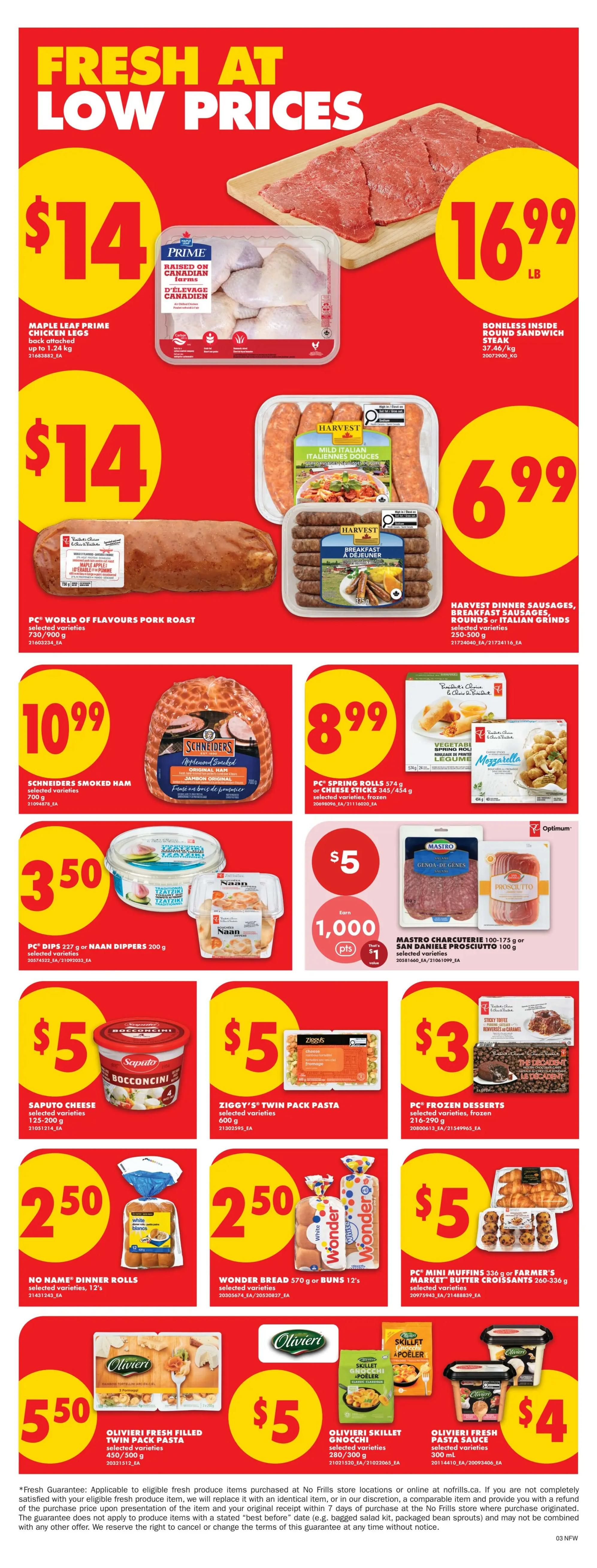 No Frills weekly flyer specials page 4 features 'Fresh at Low Prices'. Maple Leaf Prime chicken legs are $14. Boneless inside round sandwich steak is $16.99 per pound. PC World of Flavours pork roast is $14. Harvest dinner sausages, breakfast sausages, rounds or Italian grinds are $6.99. Schneiders smoked ham is $10.99. PC Spring rolls or cheese sticks are $8.99. PC Dips or Naan Dippers are $3.50. Mastro charcuterie and San Daniele prosciutto are $5, with a bonus of 1,000 Optimum points when you spend $1. Saputo Bocconcini cheese is $5. Ziggy's twin pack pasta is $5. PC frozen desserts are $3. No Name dinner rolls are $2.50. Wonder bread or buns are $2.50. PC Mini Muffins or Farmer's Market butter croissants are $5. Olivieri fresh filled twin pack pasta is $5.50. Olivieri skillet gnocchi are $5. Olivieri fresh pasta sauce is $4.