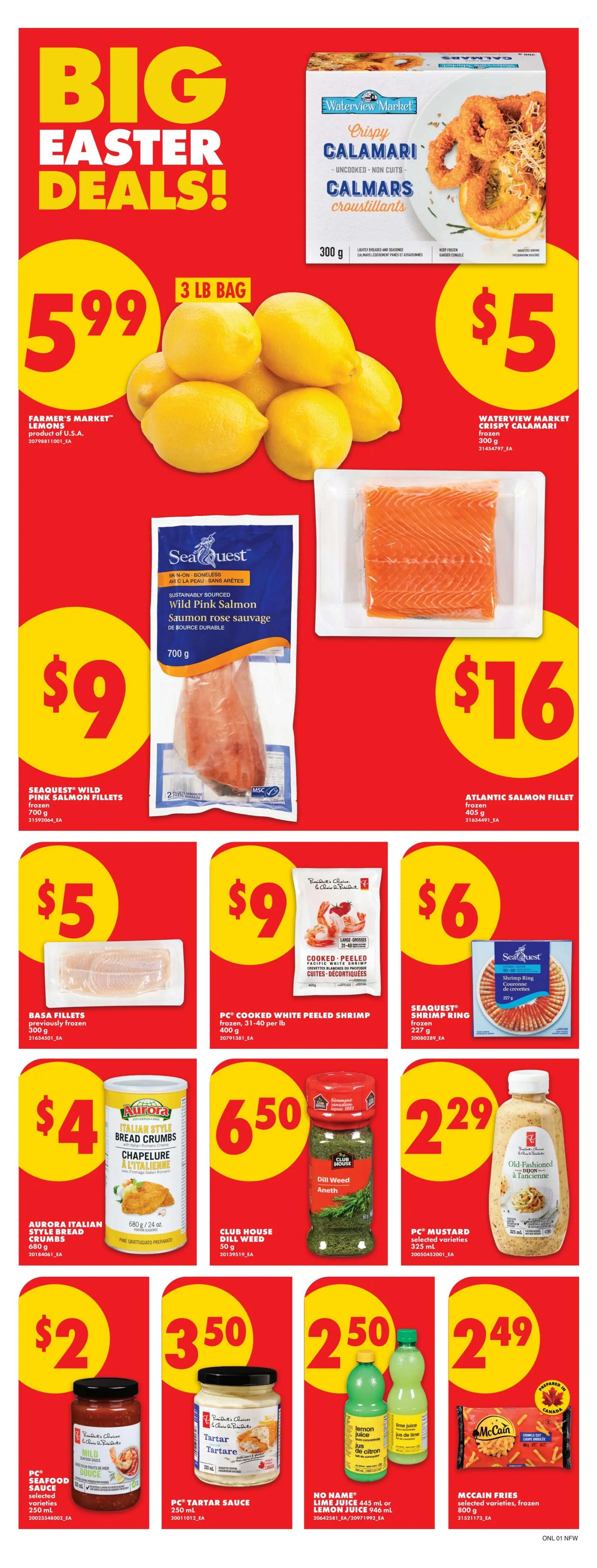 No Frills weekly flyer specials page 5 features Big Easter Deals! Save on Farmer's Market Lemons, 3 lb bag for $5.99. Waterview Market Crispy Calamari, 300 g, is $5. SeaQuest Wild Pink Salmon Fillets, 700 g, are $9. Atlantic Salmon Fillet, 405 g, is $16. Basa Fillets, previously frozen, 300 g, are $5. PC Cooked White Peeled Shrimp, 31-40 per lb, 400 g, are $9. SeaQuest Shrimp Ring, frozen, 227 g, is $6. Aurora Italian Style Bread Crumbs, 680 g / 24 oz, are $4. Club House Dill Weed, 50 g, is $6.50. PC Mustard, selected varieties, 325 ml, is $2.29. PC Seafood Sauce, selected varieties, 250 ml, is $2. PC Tartar Sauce, 250 ml, is $3.50. No Name Lime Juice 445 ml or Lemon Juice 946 ml are $2.50. McCain Fries, selected varieties, frozen, 800 g, are $2.49.