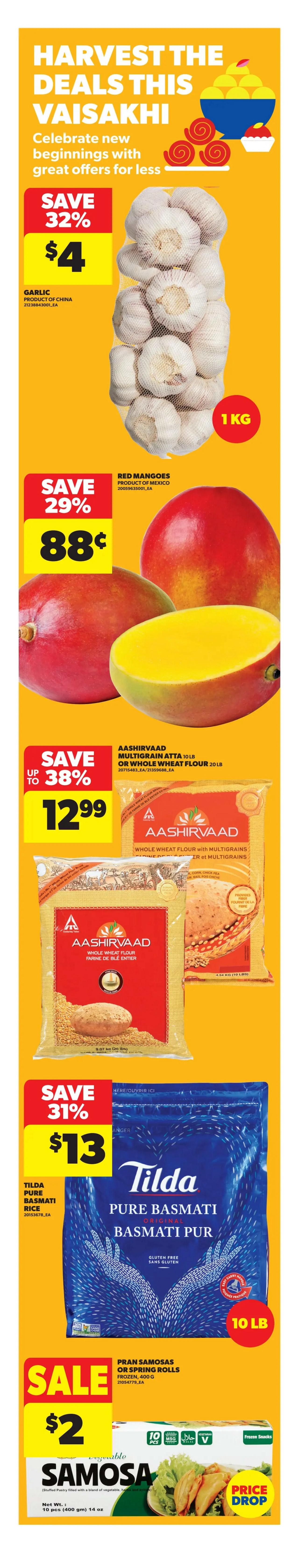 Real Canadian Superstore flyer, page 3. Harvest the deals this Vaisakhi with great offers. Save 32% on Garlic from China, now $4 for a 1 KG bag. Red Mangoes from Mexico are on sale for 88 cents, save 29%. Save up to 38% on Aashirvaad Multigrain Atta or Whole Wheat Flour, 10 LB or 20 LB bags, for $12.99. Tilda Pure Basmati Rice, 10 LB bag, is on sale for $13, save 31%. Pran Samosas or Spring Rolls, frozen, 400g, are on sale for $2 with a price drop.