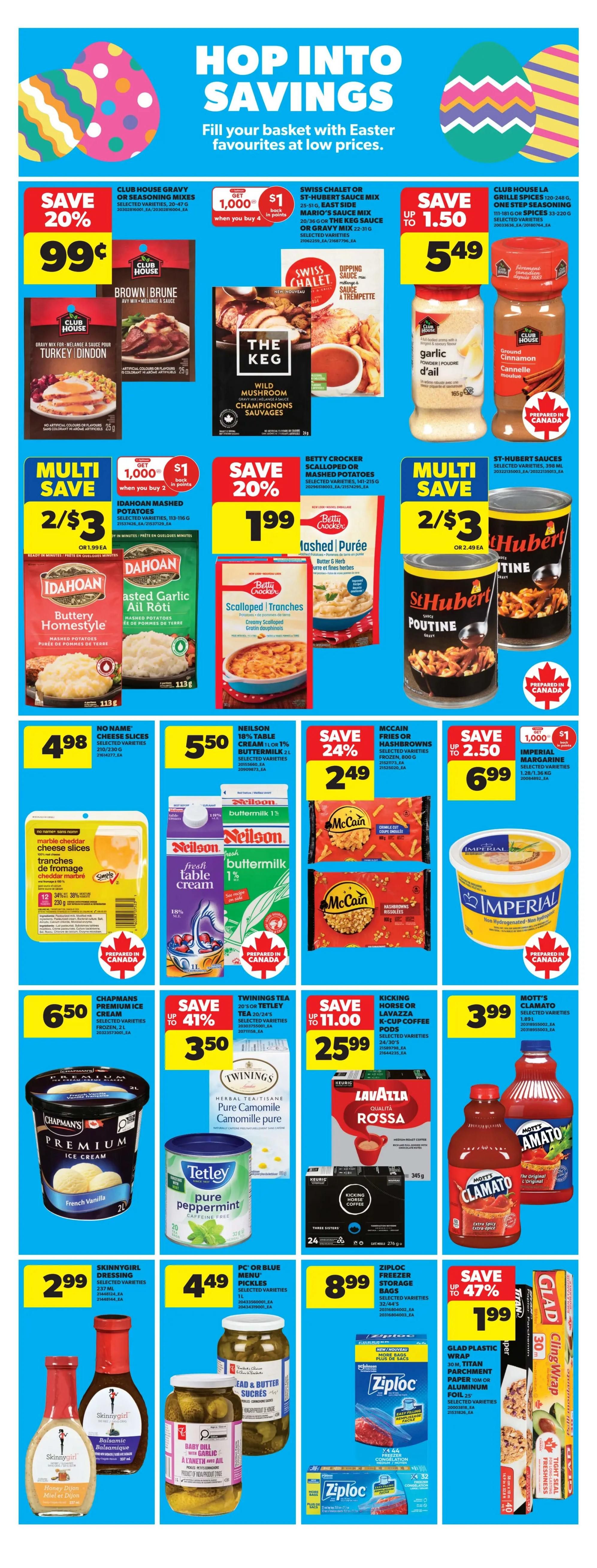 Real Canadian Superstore weekly flyer specials page 10 features 'Hop Into Savings' with Easter favourites. Save 20% on Club House Gravy or Seasoning Mixes for 99 cents. Swiss Chalet or St-Hubert Sauce Mix, Mario's Sauce Mix, or The Keg Sauce or Gravy is $5.49 with a $1 saving when you buy 1,000 points. Club House La Grille Spices are up to $1.50 off, selling for $5.49. Multi-save: Idahoan Mashed Potatoes are 2 for $3, or $1.99 each. Betty Crocker Scalloped or Mashed Potatoes are save 20%, selling for $1.99. St-Hubert Poutine is multi-save 2 for $3, or $2.49 each. No Name Cheese Slices are $4.98. Neilsen 18% Table Cream or 1% Buttermilk is $5.50. Save 24% on McCain Fries or Hashbrowns for $2.49. Imperial Margarine is up to $2.50 off, selling for $6.99. Chapmans Premium Ice Cream is $6.50. Twinings Tea or Tetley Tea is save up to 41%, selling for $3.50. Kicking Horse or Lavazza Coffee Pods are save up to $11.00, selling for $25.99. Mott's Clamato is $3.99. Skinnygirl Dressing is $2.99. PC or Blue Menu Pickles are $4.49. Ziploc Freezer Storage Bags are $8.99. Save 47% on Glad Plastic Wrap, Titan Parchment Paper, or Aluminum Foil for $1.99.
