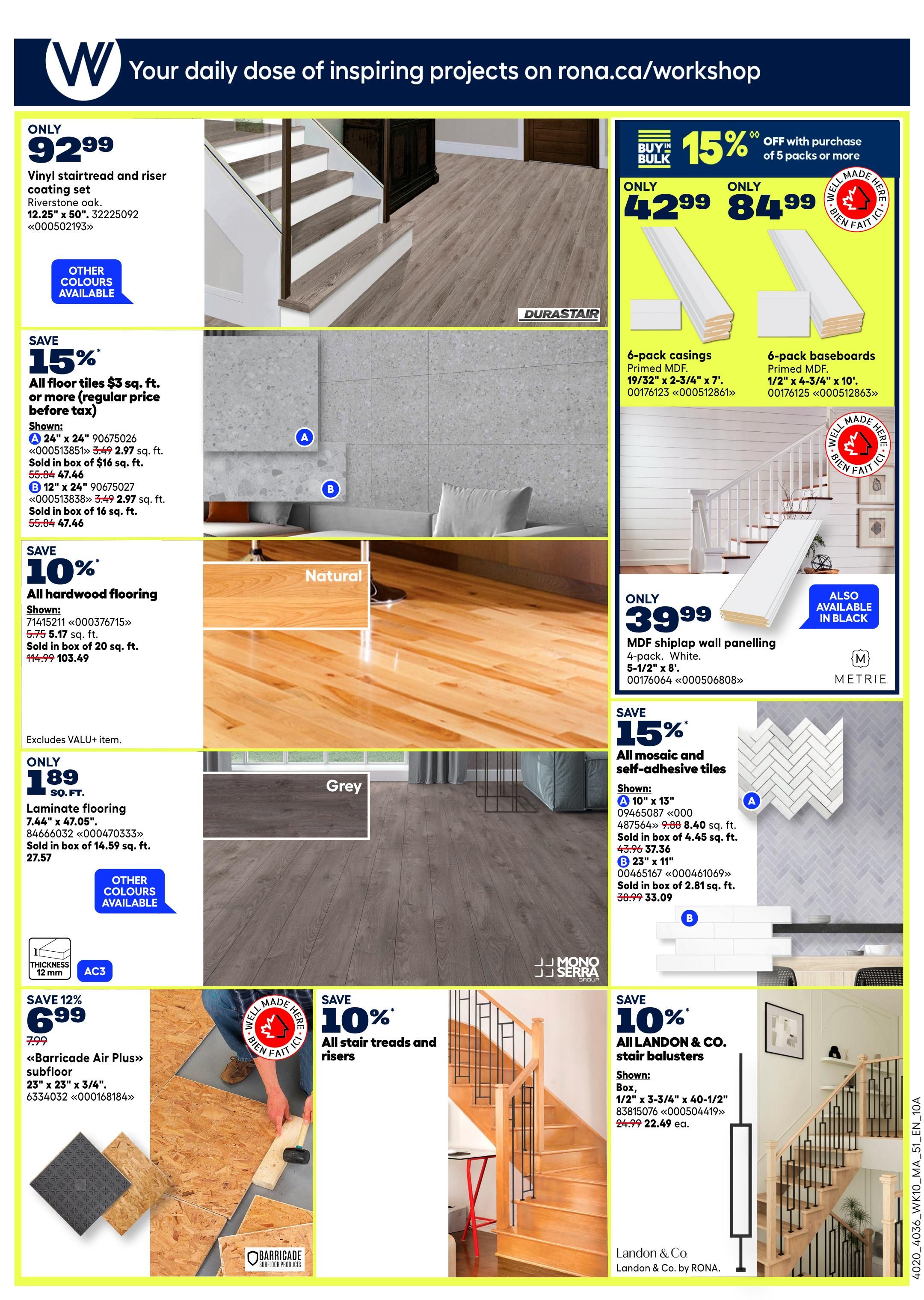 Rona Atlantic Canada Weekly Flyer Specials Page 17. Featuring a vinyl stair tread and riser coating set in Riverstone oak for only $92.99. Save 15% on all floor tiles $3 sq. ft. or more, shown in 24' x 24' for $3.49 sq. ft. and 12' x 24' for $3.49 sq. ft. Save 10% on all hardwood flooring for $5.75 sq. ft. Laminate flooring 7.44' x 47.05' is only $1.89 sq. ft. Also available are 6-pack casings for only $42.99 and 6-pack baseboards for only $84.99, with 15% off when you buy 5 packs or more. MDF shiplap wall panelling is $39.99. Save 15% on all mosaic and self-adhesive tiles, with 10' x 13' tiles at $8.40 sq. ft. and 23' x 11' tiles at $3.49 sq. ft. Save 12% on 'Barricade Air Plus' subfloor for $6.99. Save 10% on all Landon & Co. stair balusters for $22.49 each.
