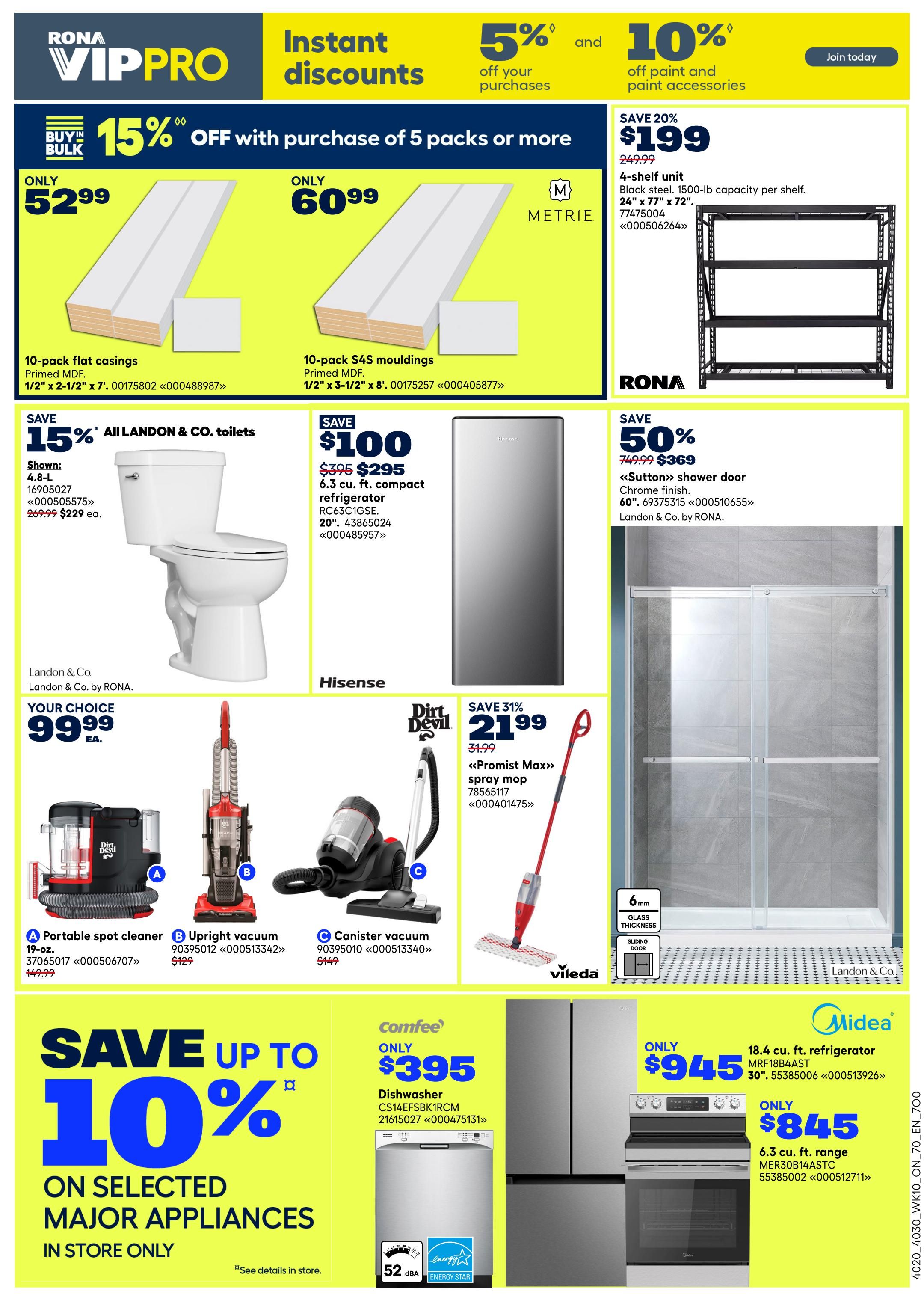 Rona VIP PRO flyer page 4 featuring instant discounts. Save 15% off purchases of 5 packs or more. Only $52.99 for 10-pack flat casings, 1/2' x 2-1/2' x 7'. Only $60.99 for 10-pack S4S mouldings, 1/2' x 3-1/2' x 8'. Save 5% off your purchases and 10% off paint and paint accessories. Get a 4-shelf unit for only $199 (regularly $249.99), made of black steel with 1500-lb capacity per shelf, measuring 26' x 77' x 72'. Save 15% on all Landon & Co. toilets, shown is the 4.8-L model for $229 each (regularly $269.99). Save $100 on a Hisense 6.3 cu. ft. compact refrigerator for $295 (regularly $395), model RC63C1GSE, 20'. Save 50% on a 'Sutton' shower door for $369 (regularly $749.99), with chrome finish, 60', by Landon & Co. by Rona. Your choice of Dirt Devil vacuums for $99.99 each: A) Portable spot cleaner, 19-oz. for $149.99; B) Upright vacuum for $129; C) Canister vacuum for $149. Save 31% on the 'Promist Max' spray mop for $21.99 (regularly $31.99). Save up to 10% on selected major appliances in store only. Comfee dishwasher CS14FSBK1RCM only $395. Midea 18.4 cu. ft. refrigerator MRF18B4AST only $945. Midea 6.3 cu. ft. range MER30B14ASTC only $845.