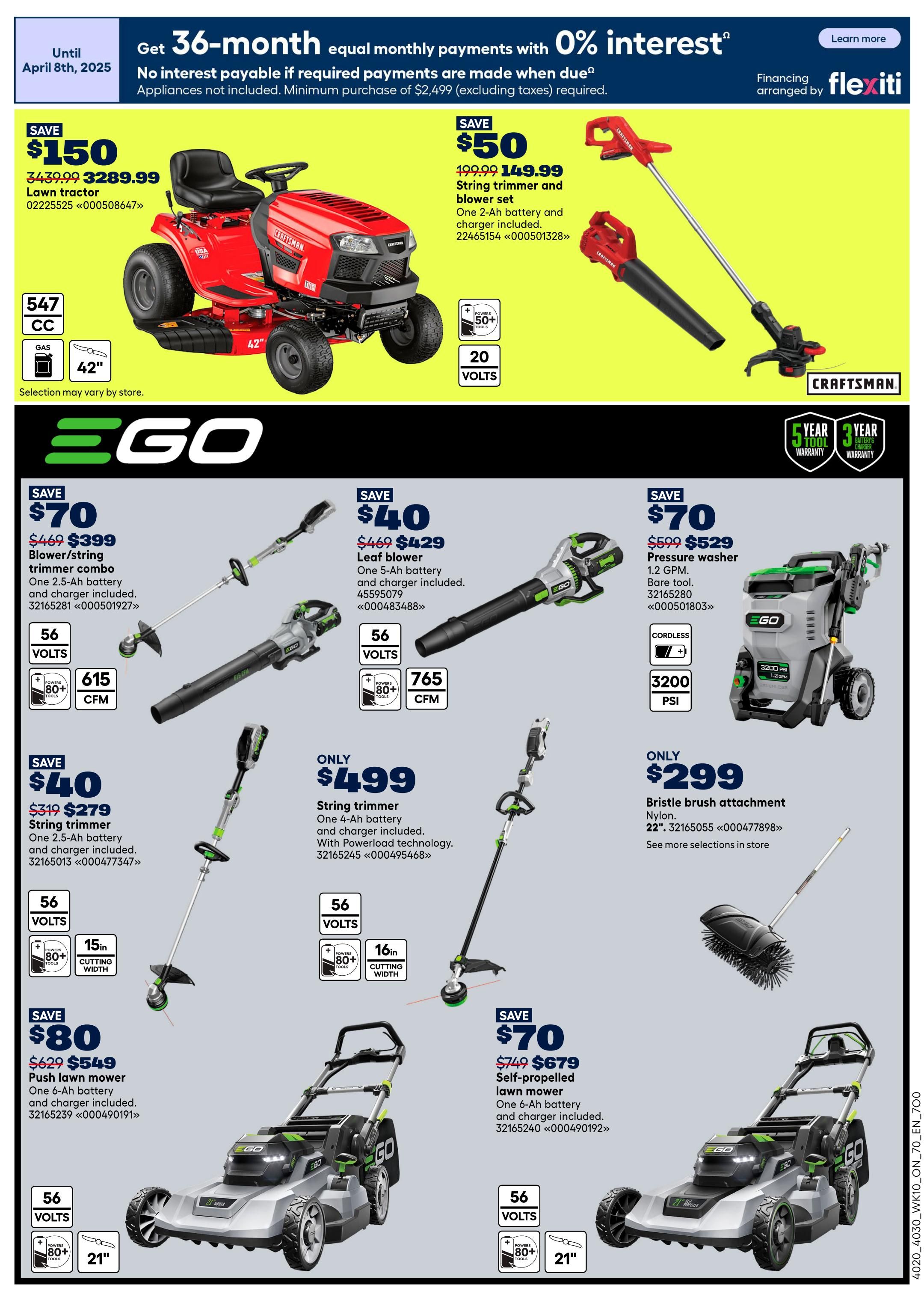 Rona Ontario Weekly Flyer Specials Page 5. Get 36-month equal monthly payments with 0% interest on purchases of $2,499 or more. Featured products include a Craftsman riding lawn tractor, save $150, now $3289.99 (original price $3439.99), 547 CC gas engine, 42' cutting deck. Also available is a Craftsman string trimmer and blower set, save $50, now $149.99 (original price $199.99), 20-volt system. EGO brand products: Blower/string trimmer combo, save $70, now $399 (original price $469), 56-volt, 615 CFM. Leaf blower, save $40, now $429 (original price $469), 56-volt, 765 CFM. Pressure washer, save $70, now $529 (original price $599), 1.2 GPM, 3200 PSI. String trimmer, save $40, now $279 (original price $319), 56-volt, 15' cutting width. Bristle brush attachment, only $299. Push lawn mower, save $80, now $549 (original price $629), 56-volt, 21' cutting width. Self-propelled lawn mower, save $70, now $679 (original price $749), 56-volt, 21' cutting width. All EGO tools include one battery and charger. Selection may vary by store. Financing arranged by Flexiti.