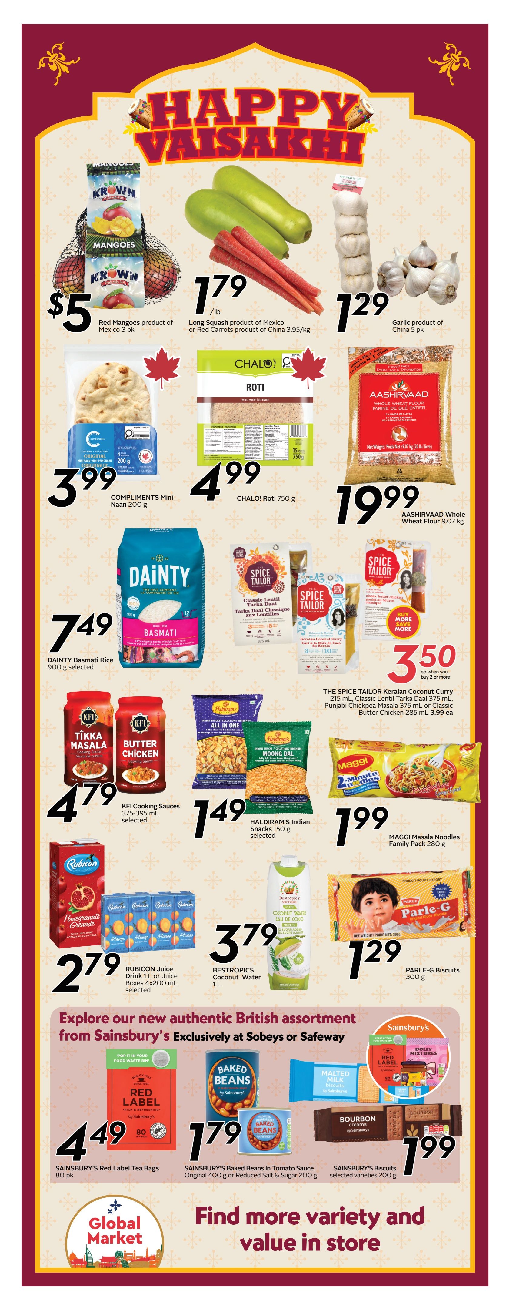 Safeway Alberta Weekly Flyer Specials, Page 11. Featured items include Krown Red Mangoes product of Mexico 3 pk for $5, Long Squash product of Mexico or Red Carrots product of China 3.95/kg for $1.79/lb, and Garlic product of China 5 pk for $1.29. Compliments Mini Naan 200 g is $3.99. Chalo! Roti 750 g is $4.99. Aashirvaad Whole Wheat Flour 9.07 kg is $19.99. Dainty Basmati Rice 900 g selected is $7.49. The Spice Tailor Keralan Coconut Curry 215 mL, Classic Lentil Tarka Daal 375 mL, Punjabi Chickpea Masala 375 mL, or Classic Butter Chicken 285 mL are 2 for $3.50. KFI Cooking Sauces 375-395 mL selected are $4.79. Haldiram's Indian Snacks 150 g selected are $1.49. Maggi Masala Noodles Family Pack 280 g is $1.99. Rubicon Juice Drink 1 L or Juice Boxes 4x200 mL selected are $2.79. Bestropics Coconut Water 1 L is $3.79. Parle-G Biscuits 300 g are $1.29. Explore an authentic British assortment from Sainsbury's exclusively at Sobeys or Safeway. Sainsbury's Red Label Tea Bags 80 pk are $4.49. Sainsbury's Baked Beans in Tomato Sauce Original 400 g or Reduced Salt & Sugar 200 g are $1.79. Sainsbury's Biscuits selected varieties 200 g are $1.99. Find more variety and value in store.