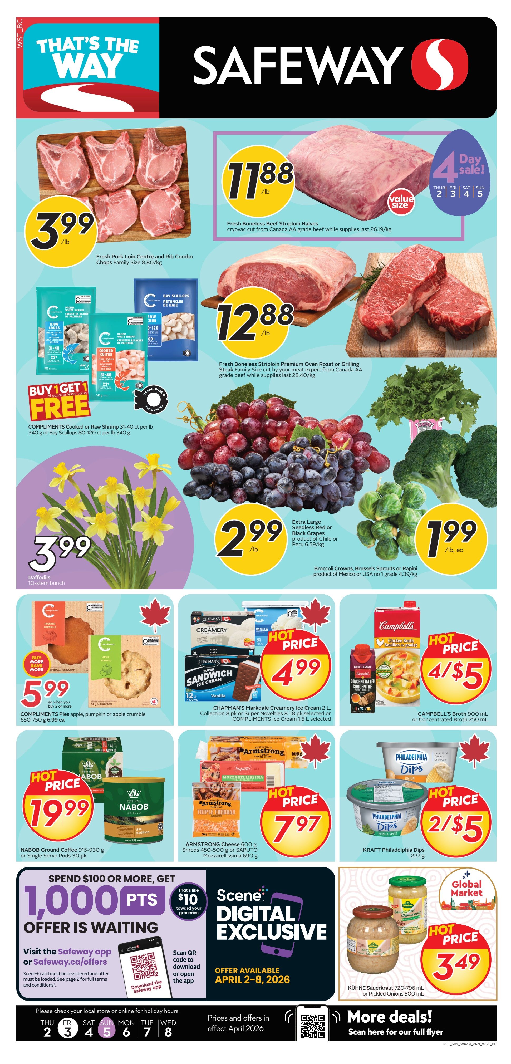 Safeway flyer page 1 specials for April 2-8, 2026. Featuring Fresh Pork Loin Centre and Rib Combo Chops Family Size for $3.99/lb. Fresh Boneless Beef Striploin Halves cryovac cut from Canada AA grade beef for $11.88/lb. Fresh Boneless Striploin Premium Oven Roast or Grilling Steak Family Size for $12.88/lb. Extra Large Seedless Red or Black Grapes from Chile or Peru for $2.99/lb. Broccoli Crowns, Brussels Sprouts or Rapini from Mexico or USA for $1.99 each. Buy 1 Get 1 Free on Compliments Cooked or Raw Shrimp 31-40 ct per lb 340 g or Bay Scallops 80-120 ct per lb 340 g. Daffodils 10-stem bunch for $3.99. Compliments Pies, apple, pumpkin or apple crumble 650-750 g for $5.99 each when you buy 2 or more. Chapman's Markdale Creamery Ice Cream 2 L, Collection 8 pk or Super Novelties 8-18 pk selected or Compliments Ice Cream 1.5 L selected for a hot price of $4.99. Campbell's Broth 900 mL or Concentrated Broth 250 mL for 4/$5. Nabob Ground Coffee 915-930 g or Single Serve Pods 30 pk for a hot price of $19.99. Armstrong Cheese 600 g Shreds, 450-500 g or Saputo Mozzarella 690 g for a hot price of $7.97. Kraft Philadelphia Dips 227 g for 2/$5. Kuhne Sauerkraut 720-796 mL or Pickled Onions 500 mL for a hot price of $3.49. Scene+ Digital Exclusive: Spend $100 or more, get 1,000 bonus Scene+ points, that's like $10 toward your groceries, available April 2-8, 2026. More deals available, scan here for the full flyer.