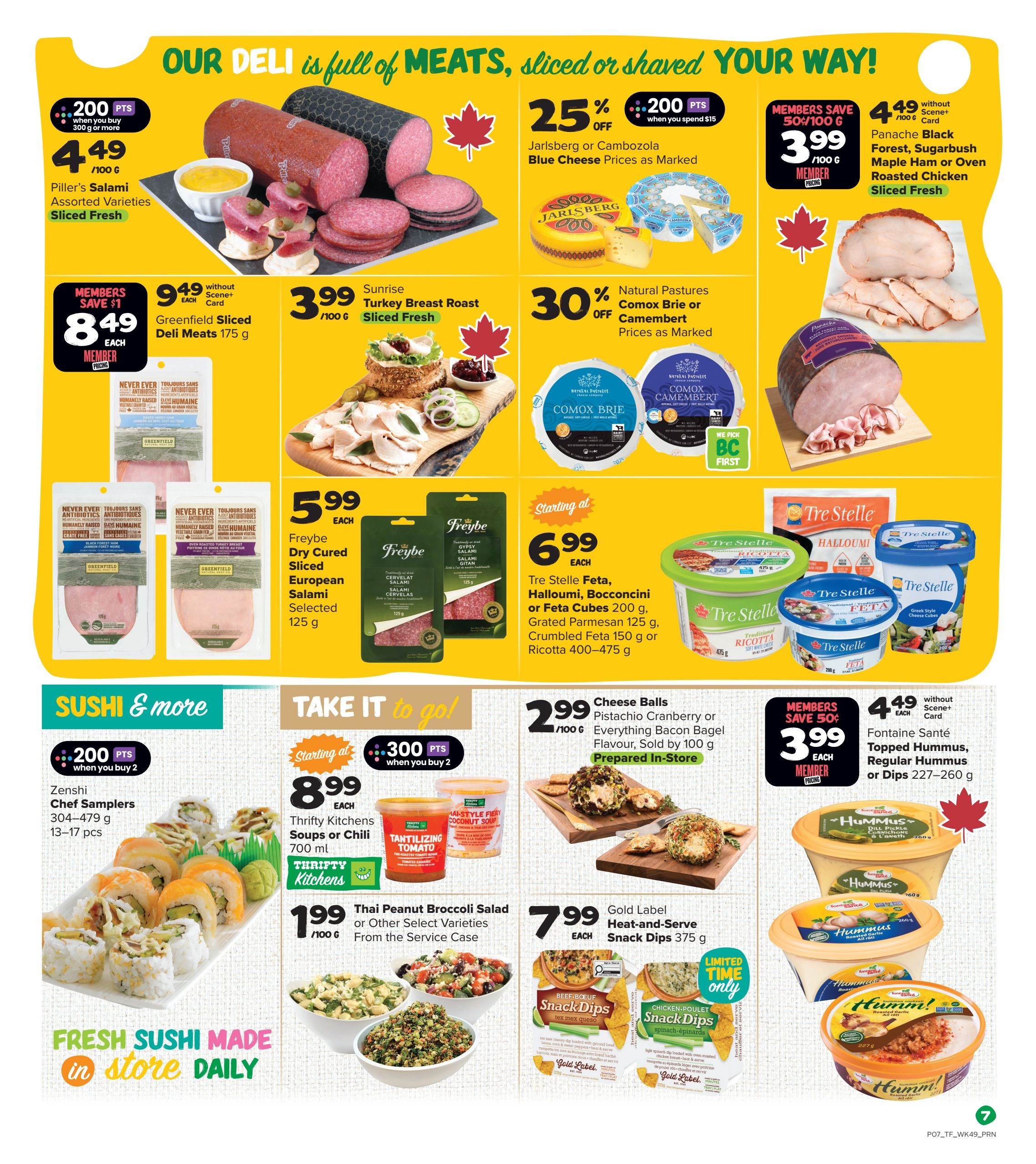 Thrifty Foods weekly flyer specials page 8 features a variety of deli items and prepared foods. Piller's Salami Assorted Varieties Sliced Fresh is $4.49 per 100g with 200 bonus points when you spend $300g or more. Greenfield Sliced Deli Meats 175g are $8.49 each, a member save of $1. Sunrise Turkey Breast Roast is $3.99 per 100g sliced fresh. Natural Pastures Comox Brie or Camembert cheeses are 30% off. Jarlsberg or Cambozola Blue Cheese is 25% off. Freybe Dry Cured Sliced European Salami Selected 125g is $5.99 each. Tre Stelle Feta, Halloumi, Bocconcini or Feta Cubes 200g, Grated Parmesan 125g, Crumbled Feta 150g or Ricotta 400-475g start at $6.99 each. Panache Black Forest, Sugarbush Maple Ham or Oven Roasted Chicken Sliced Fresh is $4.49 per 100g for members. Cheese Balls in Pistachio Cranberry or Everything Bacon Bagel flavour are sold by 100g for $2.99, prepared in-store. Fontaine Santé Topped Hummus, Regular Hummus or Dips 227-260g are $3.99 each for members, saving 50 cents. Zenshi Chef Samplers 304-479g (13-17 pcs) are $8.99 each with 200 bonus points when you buy 2. Thrifty Kitchens Soups or Chili 700ml are $8.99 each with 300 bonus points when you buy 2. Thai Peanut Broccoli Salad or Other Select Varieties from the Service Case are $1.99 per 100g. Gold Label Heat-and-Serve Snack Dips 375g are $7.99 each.