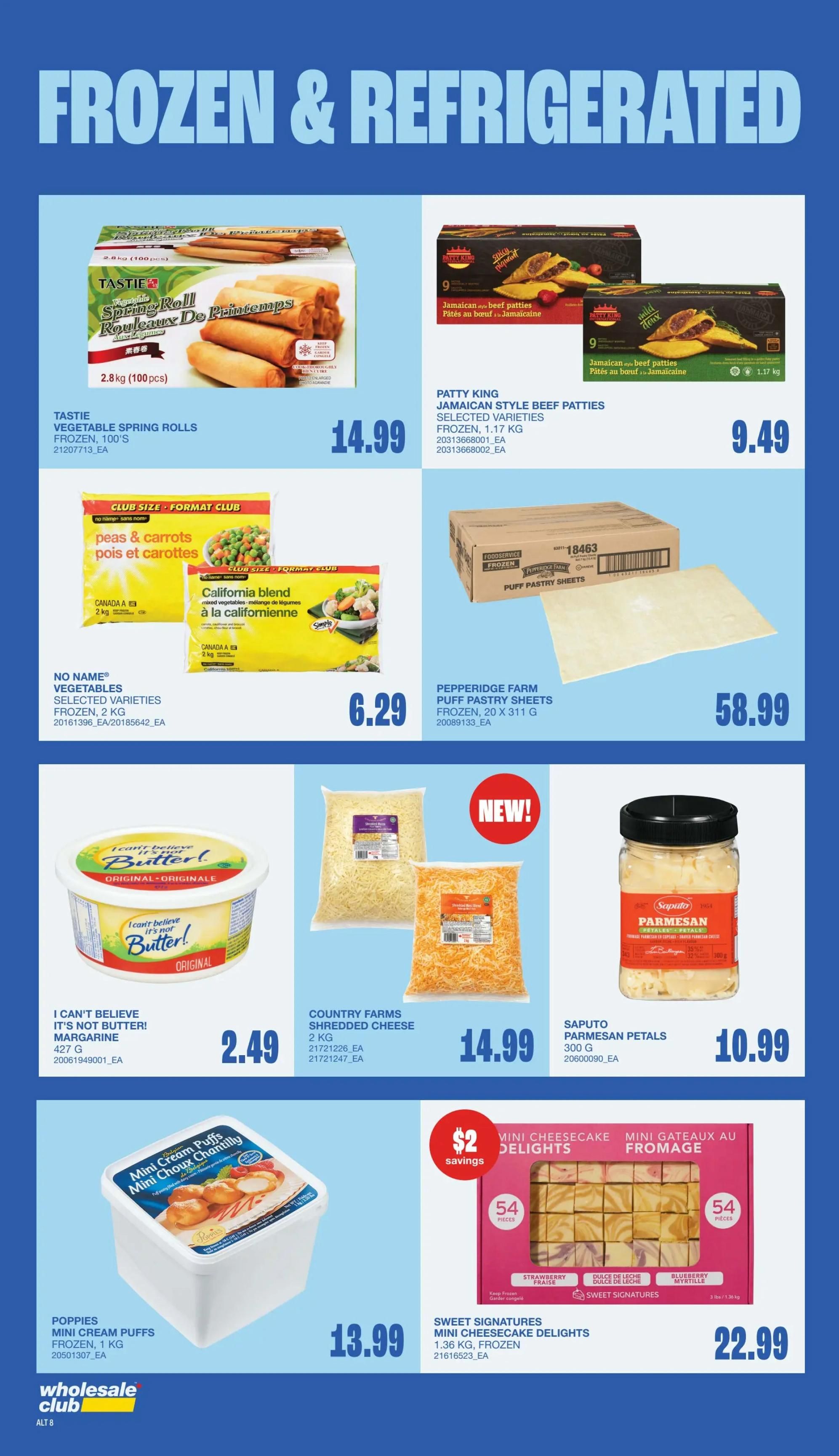Wholesale Club Atlantic Canada flyer specials page 8 features frozen and refrigerated items. TASTIE Vegetable Spring Rolls, 100's, are $14.99. PATTY KING Jamaican Style Beef Patties, frozen, 1.17 KG, are $9.49. NO NAME Vegetables Selected Varieties, frozen, 2 KG, including peas & carrots and California blend, are $6.29. PEPPERIDGE FARM Puff Pastry Sheets, frozen, 20 x 311 G, are $58.99. I CAN'T BELIEVE IT'S NOT BUTTER! Original Margarine, 427 G, is $2.49. COUNTRY FARMS Shredded Cheese, 2 KG, is $14.99. SAPUTO Parmesan Petals, 300 G, are $10.99. POPPIES Mini Cream Puffs, frozen, 1 KG, are $13.99. SWEET SIGNATURES Mini Cheesecake Delights, 1.36 KG, frozen, featuring strawberry, dulce de leche, and blueberry flavours, are $22.99 with $2 savings.