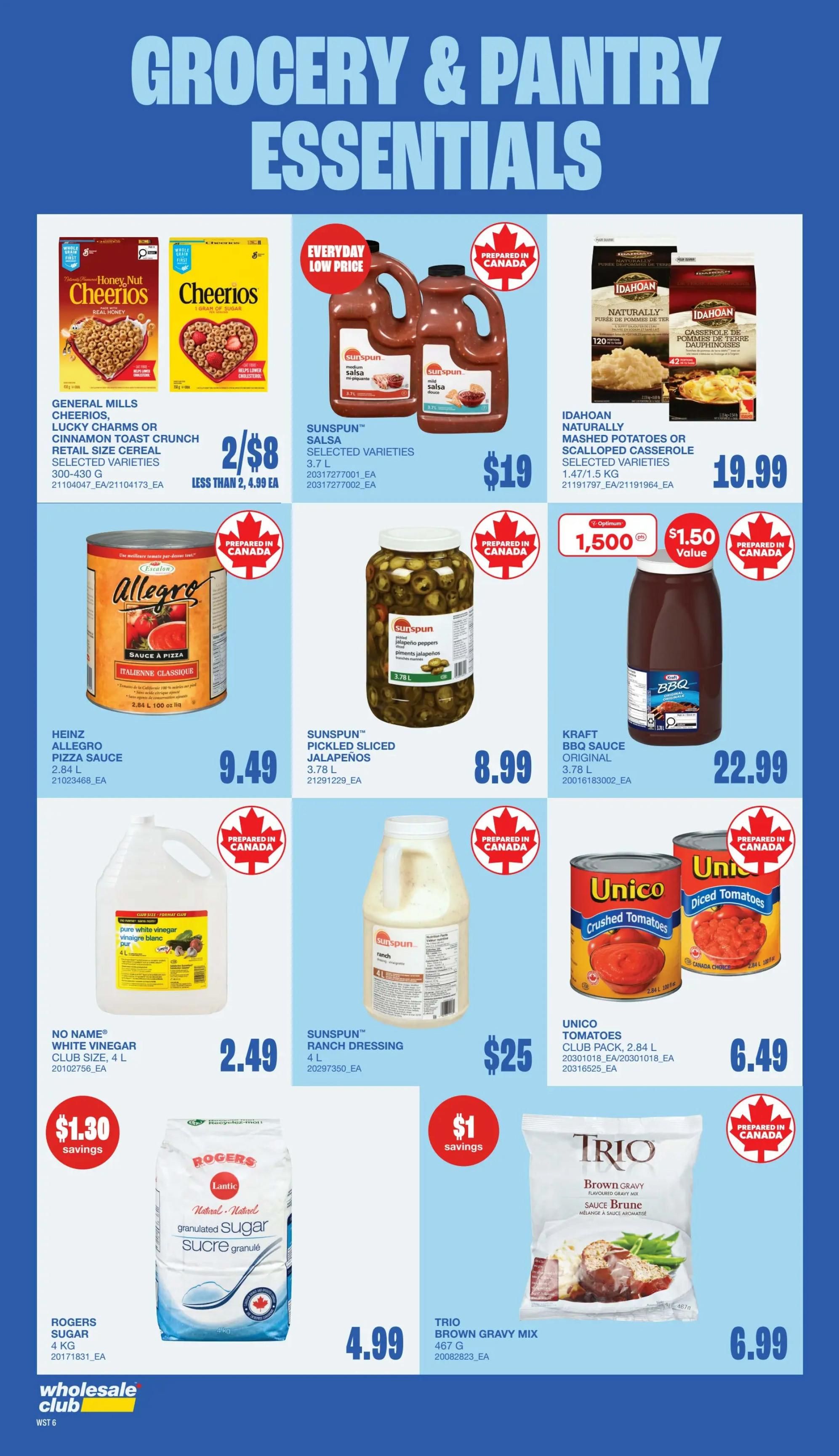Wholesale Club grocery and pantry essentials flyer, page 7. Featuring General Mills Retail Size Cereal, including Honey Nut Cheerios, Cheerios, Lucky Charms or Cinnamon Toast Crunch, 300-430 g, for 2 for $8, less than 2 for $4.99 each. Sunspun Salsa, selected varieties, 3.7 L, is $19. Idahoan Naturally Mashed Potatoes or Scalloped Casserole, selected varieties, 1.47/1.5 kg, is $19.99. Heinz Allegro Pizza Sauce, 2.84 L, is $9.49. Sunspun Pickled Sliced Jalapeños, 3.78 L, is $8.99. Kraft BBQ Sauce Original, 3.78 L, is $22.99 with a $1.50 value offer. No Name Pure White Vinegar, club size, 4 L, is $2.49 with $1.30 savings. Sunspun Ranch Dressing, 4 L, is $25 with $1 savings. Unico Tomatoes, club pack, 2.84 L, includes crushed and diced varieties, for $6.49. Rogers Lantic Granulated Sugar, 4 kg, is $4.99. Trio Brown Gravy Mix, 467 g, is $6.99.