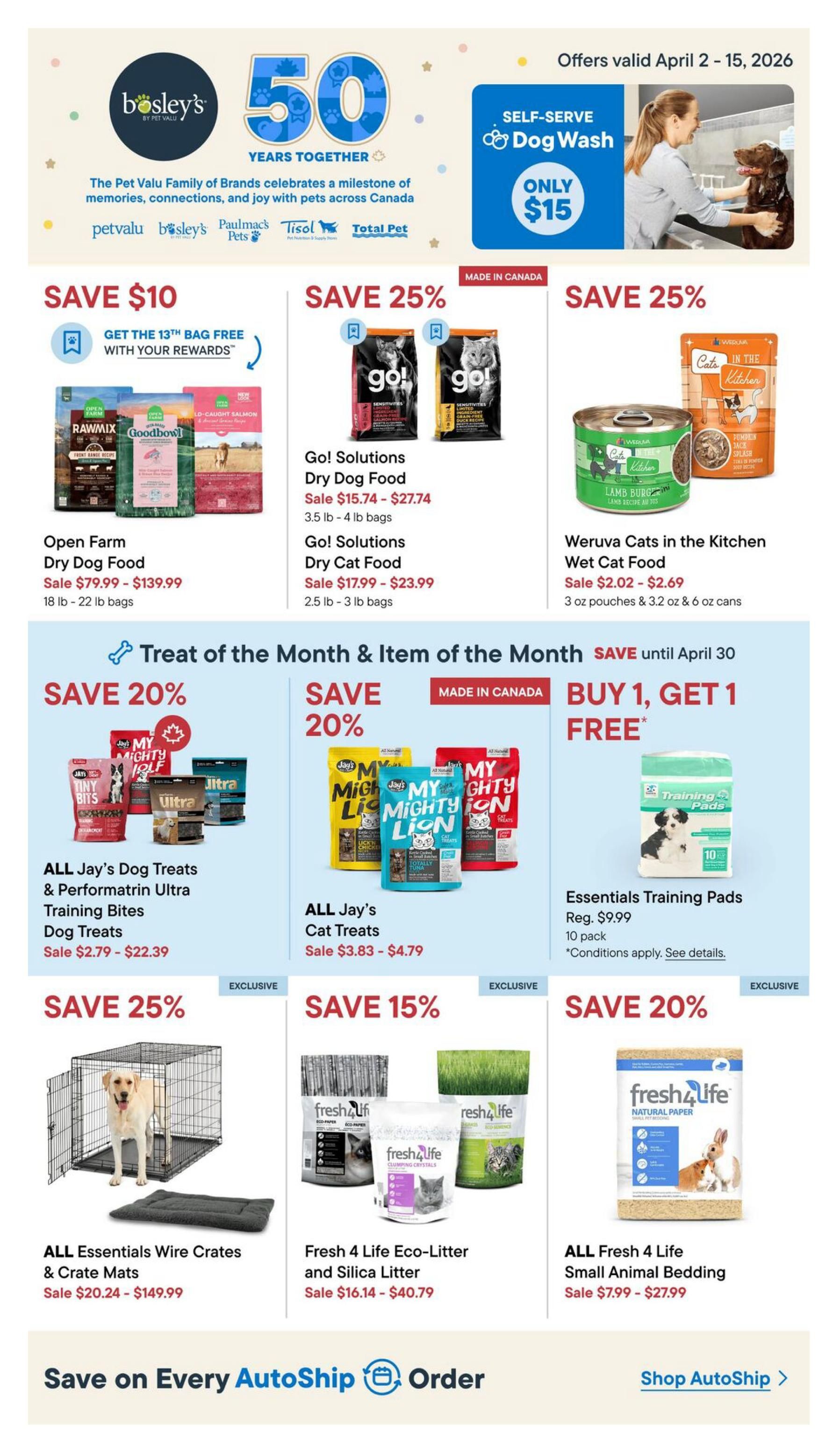 Bosley's flyer specials valid April 2-15, 2026. Features a 'Save $10' offer on Open Farm Dry Dog Food, priced from $79.99 to $139.99 for 18 lb - 22 lb bags, with a 'Get the 13th bag free with your rewards' promotion. Also, 'Save 25%' on Go! Solutions Dry Dog Food, sale priced from $15.74 to $27.74 for 3.5 lb - 4 lb bags, and on Go! Solutions Dry Cat Food, sale priced from $17.99 to $23.99 for 2.5 lb - 3 lb bags. Wuruva Cats in the Kitchen Wet Cat Food is also 'Save 25%', with prices from $2.02 to $2.69 for 3 oz pouches & 3.2 oz & 6 oz cans. The 'Treat of the Month & Item of the Month' section offers 'Save 20%' on ALL Jay's Dog Treats & Performatrin Ultra Training Bites Dog Treats, sale priced from $2.79 to $22.39. Also, 'Save 20%' on ALL Jay's Cat Treats, sale priced from $3.83 to $4.79. Additionally, 'Buy 1, Get 1 Free' on Essentials Training Pads, regularly $9.99 for a 10 pack. Other savings include 'Save 25%' on ALL Essentials Wire Crates & Crate Mats, sale priced from $20.24 to $149.99. 'Save 15%' on Fresh 4 Life Eco-Litter and Silica Litter, sale priced from $16.14 to $40.79. And 'Save 20%' on ALL Fresh 4 Life Small Animal Bedding, sale priced from $7.99 to $27.99. A 'Self-Serve Dog Wash' is available for only $15. The flyer also promotes 'Save on Every AutoShip Order' with a link to 'Shop AutoShip'.
