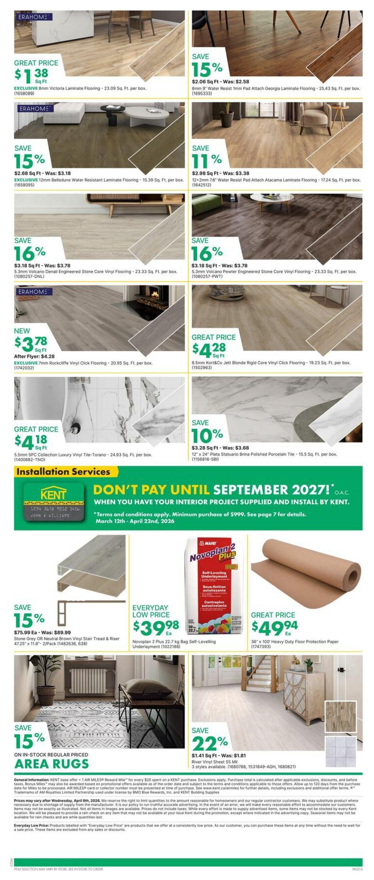 Page 6 of the kent flyer featuring flooring and installation services. Great prices on various flooring options include: $1.38 Sq Ft for Exclusive 8mm Victoria Laminate Flooring (23.09 Sq. Ft. per box), $2.06 Sq Ft, save 15%, on 8mm Water Resist 1mm Pad Attach Georgia Laminate Flooring (25.43 Sq. Ft. per box), $2.68 Sq Ft, save 15%, on Exclusive 12mm Belledune Water Resistant Laminate Flooring (15.39 Sq. Ft. per box), and $2.98 Sq Ft, save 11%, on 12+2mm 7.6mm Water Resist Pad Attach Atacama Laminate Flooring (17.24 Sq. Ft. per box). Also featured are: $3.18 Sq Ft, save 16%, on 5.3mm Volcano Denali Engineered Stone Core Vinyl Flooring (23.33 Sq. Ft. per box), and $3.18 Sq Ft, save 16%, on 5.3mm Volcano Pewter Engineered Stone Core Vinyl Flooring (23.33 Sq. Ft. per box). New this week is $3.78 Sq Ft (after flyer price of $4.28) for Exclusive 7mm Rockcliffe Vinyl Click Flooring (20.95 Sq. Ft. per box). Great price of $4.28 Sq Ft for 6.5mm Kort&Co Jett Blonde Rigid Core Vinyl Click Flooring (19.23 Sq. Ft. per box). Great price of $4.18 Sq Ft for 5.5mm SPC Collection Luxury Vinyl Tile-Torano (24.93 Sq. Ft. per box). Save 10% on 12' x 24' Plata Statuario Brina Polished Porcelain Tile (15.5 Sq. Ft. per box) for $3.28 Sq Ft. Kent offers installation services with a 'Don't Pay Until September 2027!' promotion for interior projects, minimum purchase of $999, valid March 12th - April 22nd, 2026. Other items include: $75.99 Ea (was $89.99), save 15%, on Stone Grey OR Neutral Brown Vinyl Stair Tread & Riser (47.25' x 11.8', 2-Pack), Everyday low price of $39.98 Ea for Novoplan 2 Plus 22.7 kg Bag Self-Levelling Underlayment, and great price of $49.94 Ea for 36' x 100' Heavy Duty Floor Protection Paper. Save 22% on River Vinyl Sheet 55 Mil in 3 styles for $1.41 Sq Ft (was $1.81). Also featured are Area Rugs on sale with 15% off regular priced items.