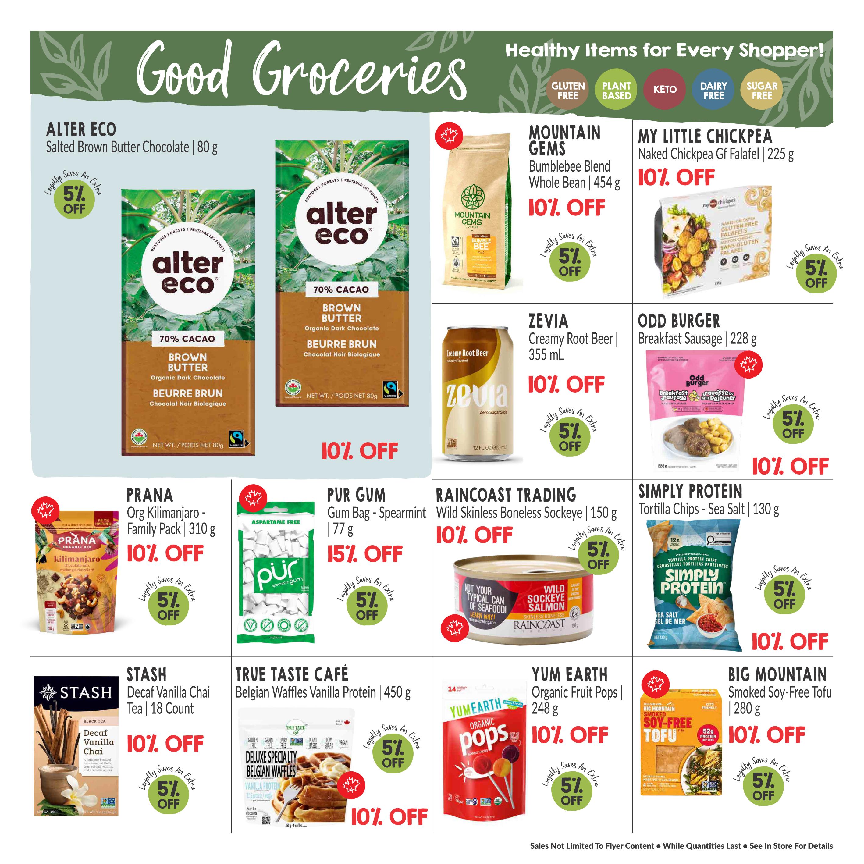 Good Groceries page 9 of the Goodness Me! flyer features healthy items for every shopper. Offers include Alter Eco 70% Cacao Brown Butter Organic Dark Chocolate 80g for 10% off, Mountain Gems Bumblebee Blend Whole Bean Coffee 454g for 10% off with an extra 5% off for loyalty members, and My Little Chickpea Naked Chickpea GF Falafel 225g for 10% off with an extra 5% off for loyalty members. Also featured are Zevia Creamy Root Beer Zero Sugar Soda 355ml for 10% off with an extra 5% off for loyalty members, Odd Burger Breakfast Sausage 228g for 10% off with an extra 5% off for loyalty members, and Simply Protein Tortilla Chips Sea Salt 130g for 10% off with an extra 5% off for loyalty members. Other deals include Prana Org Kilimanjaro Family Pack Chocolate Mix 310g for 10% off with an extra 5% off for loyalty members, Pur Gum Spearmint 77g for 15% off with an extra 5% off for loyalty members, Raincoast Trading Wild Skinless Boneless Sockeye Salmon 150g for 10% off with an extra 5% off for loyalty members, Stash Decaf Vanilla Chai Tea 18 Count for 10% off with an extra 5% off for loyalty members, True Taste Café Deluxe Specialty Belgian Waffles Vanilla Protein 450g for 10% off with an extra 5% off for loyalty members, Yum Earth Organic Fruit Pops 248g for 10% off with an extra 5% off for loyalty members, and Big Mountain Smoked Soy-Free Tofu 280g for 10% off with an extra 5% off for loyalty members.