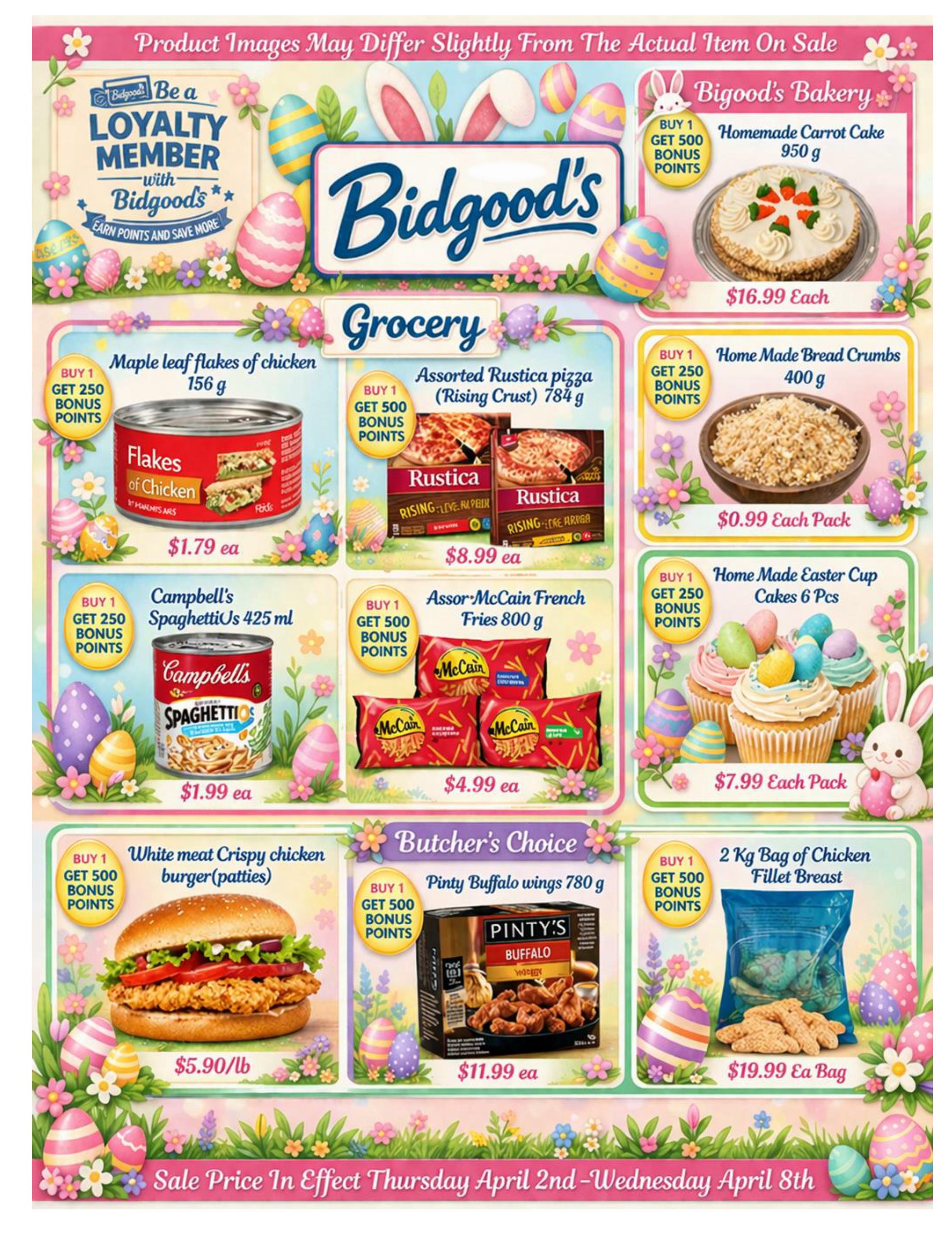 Bidgood's weekly flyer specials page 9 features a variety of grocery and butcher's choice items. In the bakery section, get 500 bonus points when you buy a Homemade Carrot Cake for $16.99 each, and get 250 bonus points when you buy Home Made Bread Crumbs for $0.99 each pack. In the grocery section, buy 1 Maple Leaf flakes of chicken 156 g and get 250 bonus points for $1.79 each. Buy 1 Assorted Rustica pizza (Rising Crust) 784 g and get 500 bonus points for $8.99 each. Buy 1 Campbell's SpaghettiOs 425 ml and get 250 bonus points for $1.99 each. Buy 1 Assor-McCain French Fries 800 g and get 500 bonus points for $4.99 each. Also, get 250 bonus points when you buy Home Made Easter Cup Cakes 6 Pcs for $7.99 each pack. In the Butcher's Choice section, buy 1 White meat Crispy chicken burger (patties) for $5.90/lb and get 500 bonus points. Buy 1 Pinty's Buffalo wings 780 g and get 500 bonus points for $11.99 each. Finally, buy 1 2 Kg Bag of Chicken Fillet Breast and get 500 bonus points for $19.99 each bag. Sale prices are effective Thursday, April 2nd to Wednesday, April 8th. The flyer also promotes being a loyalty member with Bidgood's to earn points and save more.