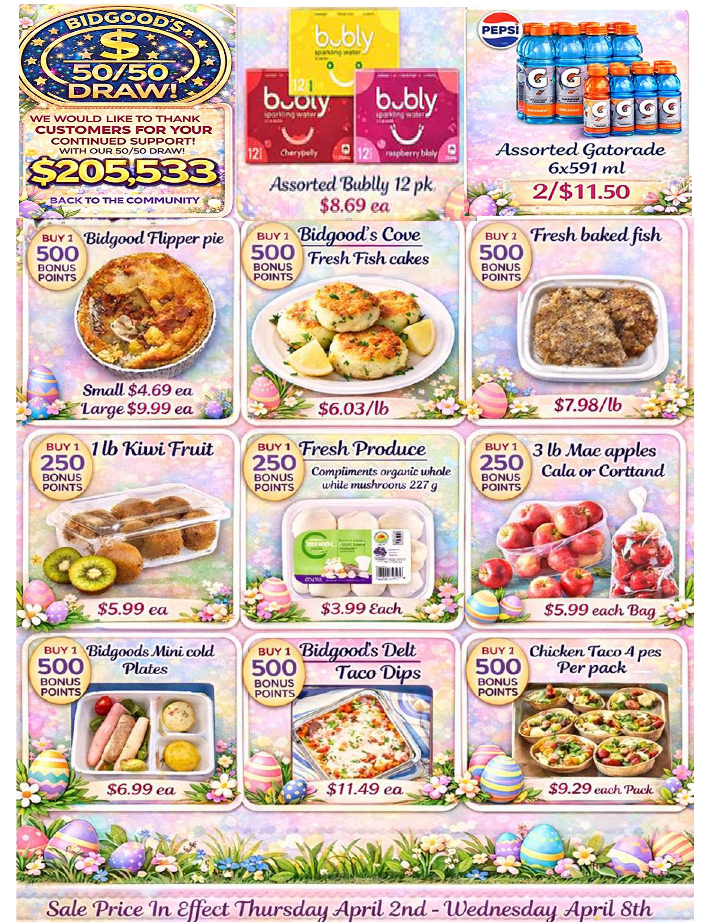 Bidgood's 50/50 Draw announcement for $205,533. Weekly flyer specials include Assorted Bubly 12 pk for $8.69 each, and Assorted Gatorade 6x591 ml for 2/$11.50. Featured Buy 1, Get 500 Bonus Points deals: Bidgood Flipper pie (Small $4.69 ea, Large $9.99 ea), Bidgood's Cove Fresh Fish cakes for $6.03/lb, Fresh baked fish for $7.98/lb, 1 lb Kiwi Fruit for $5.99 ea, Fresh Produce organic whole white mushrooms 227 g for $3.99 Each, and 3 lb Mae apples Cala or Cortland for $5.99 each Bag. Also featured: Bidgoods Mini cold Plates for $6.99 ea, Bidgood's Delt Taco Dips for $11.49 ea, and Chicken Taco 4 pcs Per pack for $9.29 each Pack. Sale prices are in effect Thursday April 2nd to Wednesday April 8th.