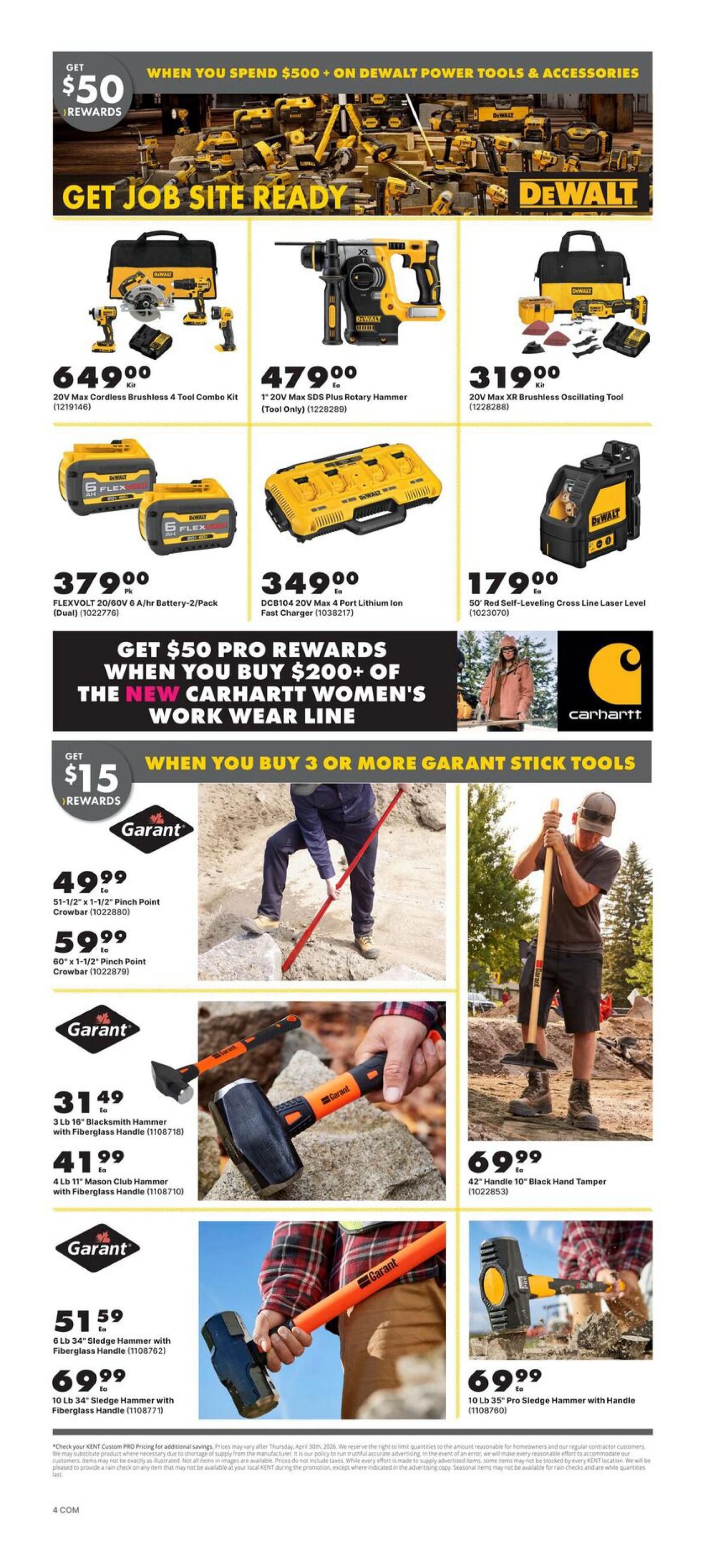 Kent flyer specials page 4 features DeWalt power tools and accessories with a promotion: Get $50 rewards when you spend $500+ on DeWalt power tools and accessories. Featured DeWalt items include a 20V Max Cordless Brushless 4 Tool Combo Kit for $649.00, a 1' 20V Max SDS Plus Rotary Hammer (Tool Only) for $479.00, a 20V Max XR Brushless Oscillating Tool Kit for $319.00, FLEXVOLT 20V/60V 6 A/hr Battery-2/Pack (Dual) for $379.00, DCB104 20V Max 4 Port Lithium Ion Fast Charger for $349.00, and a 50' Red Self-Leveling Cross Line Laser Level for $179.00. There is also a Carhartt promotion: Get $50 Pro Rewards when you buy $200+ of the new Carhartt Women's Work Wear line. Additionally, get $15 rewards when you buy 3 or more Garant stick tools. Featured Garant items include a 51-1/2' x 1-1/2' Pinch Point Crowbar for $49.99, a 60' x 1-1/2' Pinch Point Crowbar for $59.99, a 3 lb 16' Blacksmith Hammer with Fiberglass Handle for $31.49, a 4 lb 11' Mason Club Hammer with Fiberglass Handle for $41.99, a 6 lb 34' Sledge Hammer with Fiberglass Handle for $51.59, a 10 lb 34' Sledge Hammer with Fiberglass Handle for $69.99, and a 42' Handle 10' Black Hand Tamper for $69.99.