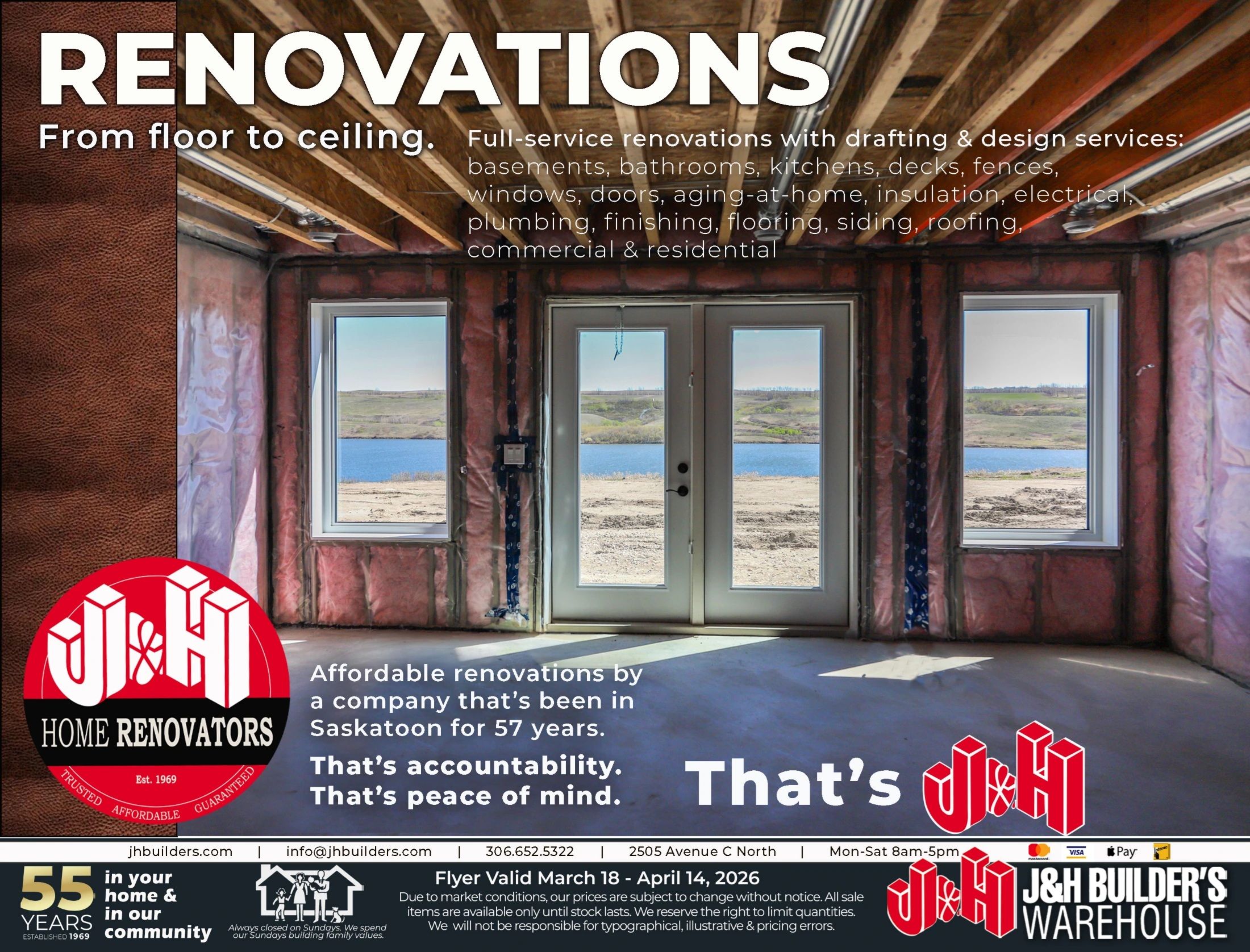 J&H Builder's Warehouse flyer page 8, featuring 'Renovations: From floor to ceiling.' This page highlights full-service renovations with drafting & design services, including basements, bathrooms, kitchens, decks, fences, windows, doors, aging-at-home solutions, insulation, electrical, plumbing, finishing, flooring, siding, and roofing for both commercial and residential projects. The company emphasizes affordable renovations by a Saskatoon-based company with 57 years of experience, offering accountability and peace of mind. The flyer is valid from March 18 to April 14, 2026. Contact information includes jhbuilders.com, info@jhbuilders.com, phone number 306.652.5322, and address 2505 Avenue C North. Operating hours are Monday to Saturday from 8 am to 5 pm. J&H Builder's Warehouse has been serving the community for 55 years, established in 1969, and is always closed on Sundays. Payment options include Mastercard, Visa, and Interac. A disclaimer notes that prices are subject to change without notice, all sales are final while stock lasts, and quantities may be limited. The company is not responsible for typographical, illustrative, or pricing errors.